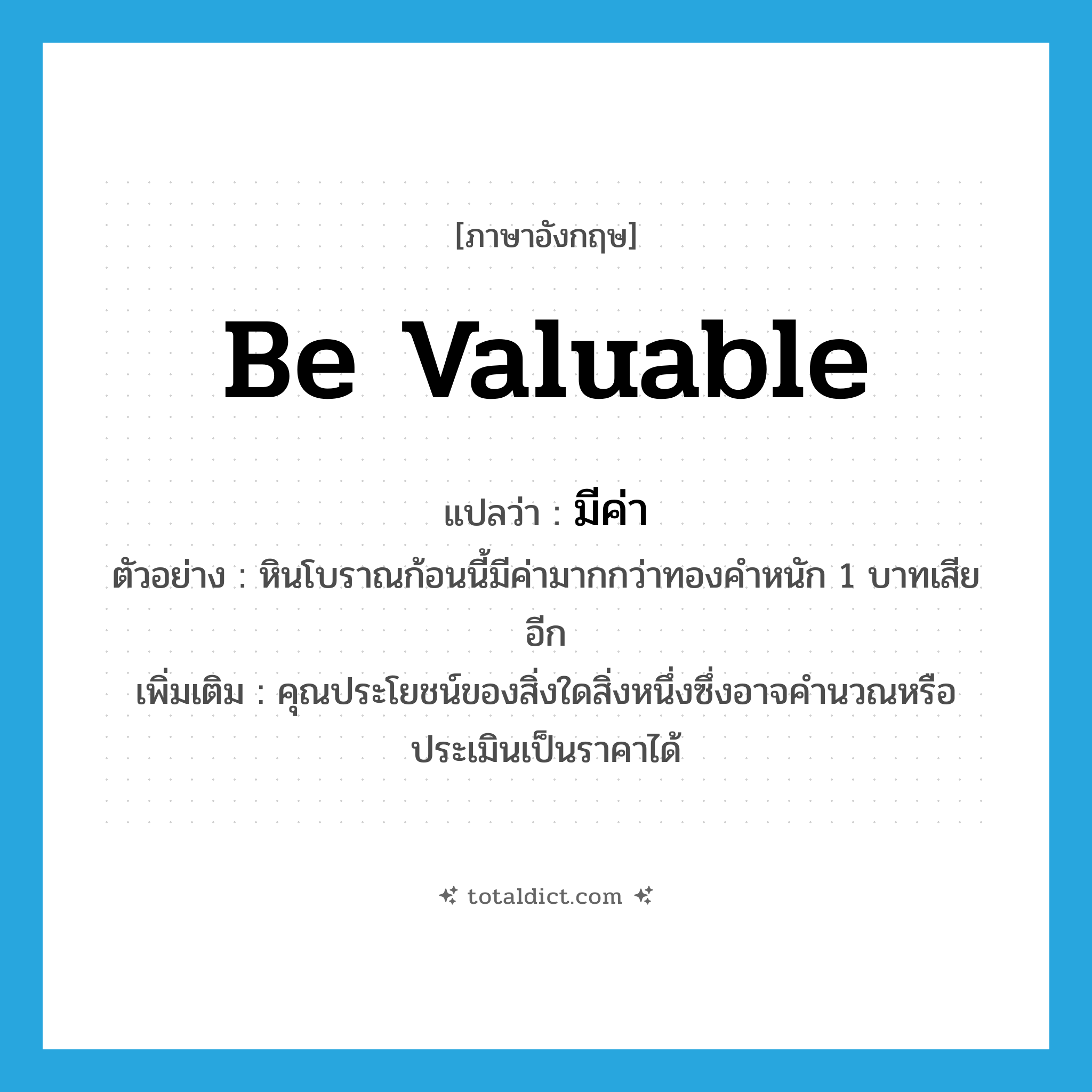 be valuable แปลว่า?, คำศัพท์ภาษาอังกฤษ be valuable แปลว่า มีค่า ประเภท V ตัวอย่าง หินโบราณก้อนนี้มีค่ามากกว่าทองคำหนัก 1 บาทเสียอีก เพิ่มเติม คุณประโยชน์ของสิ่งใดสิ่งหนึ่งซึ่งอาจคำนวณหรือประเมินเป็นราคาได้ หมวด V