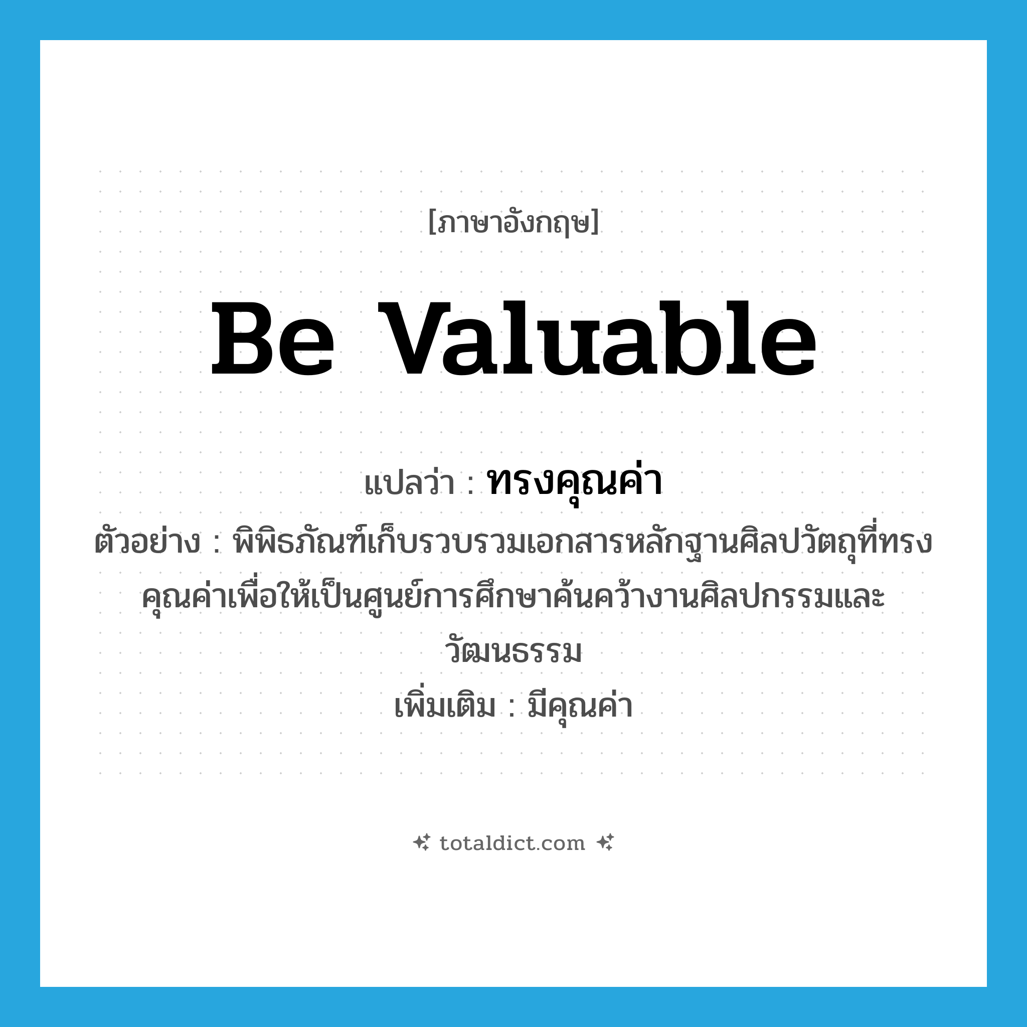 be valuable แปลว่า?, คำศัพท์ภาษาอังกฤษ be valuable แปลว่า ทรงคุณค่า ประเภท V ตัวอย่าง พิพิธภัณฑ์เก็บรวบรวมเอกสารหลักฐานศิลปวัตถุที่ทรงคุณค่าเพื่อให้เป็นศูนย์การศึกษาค้นคว้างานศิลปกรรมและวัฒนธรรม เพิ่มเติม มีคุณค่า หมวด V