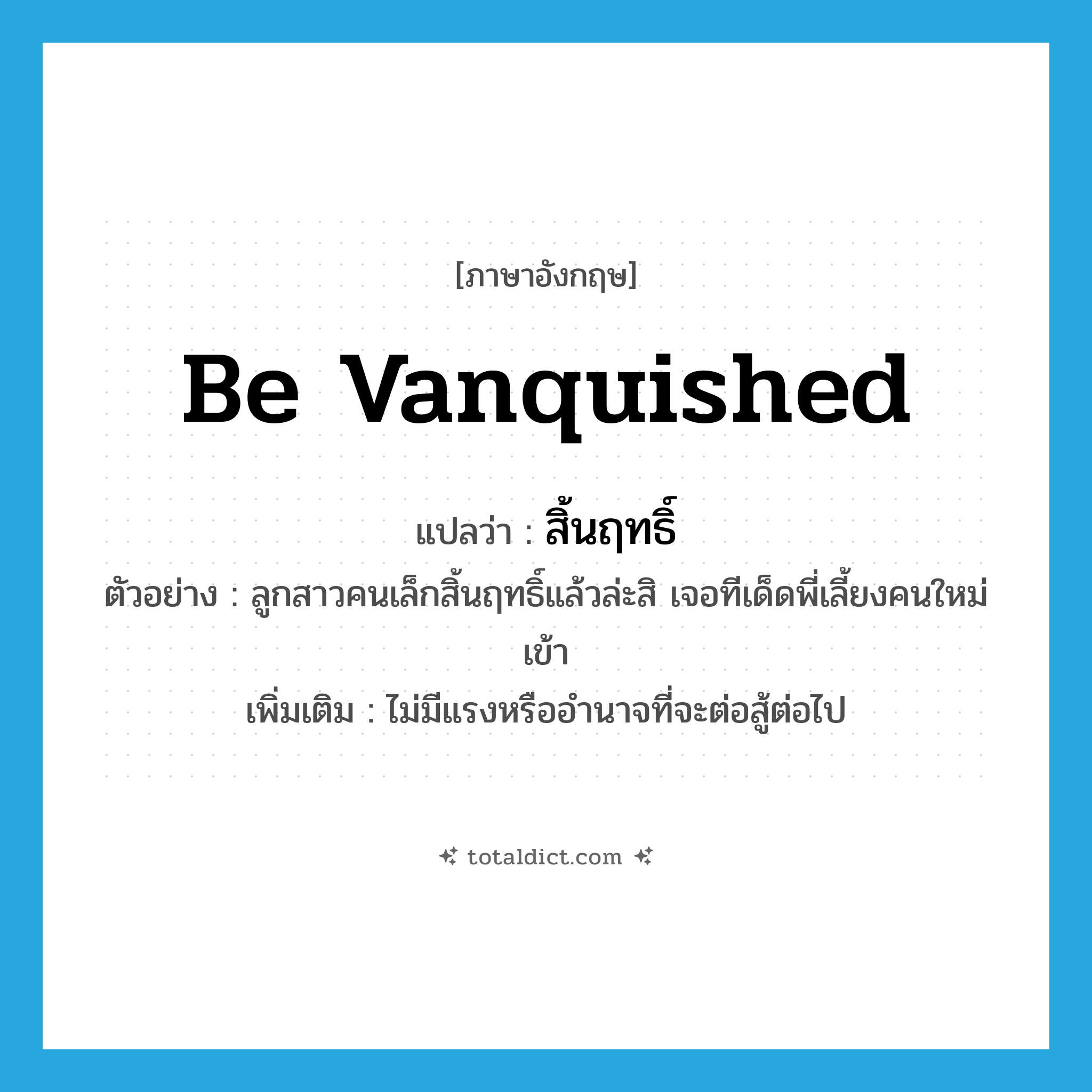 be vanquished แปลว่า?, คำศัพท์ภาษาอังกฤษ be vanquished แปลว่า สิ้นฤทธิ์ ประเภท V ตัวอย่าง ลูกสาวคนเล็กสิ้นฤทธิ์แล้วล่ะสิ เจอทีเด็ดพี่เลี้ยงคนใหม่เข้า เพิ่มเติม ไม่มีแรงหรืออำนาจที่จะต่อสู้ต่อไป หมวด V
