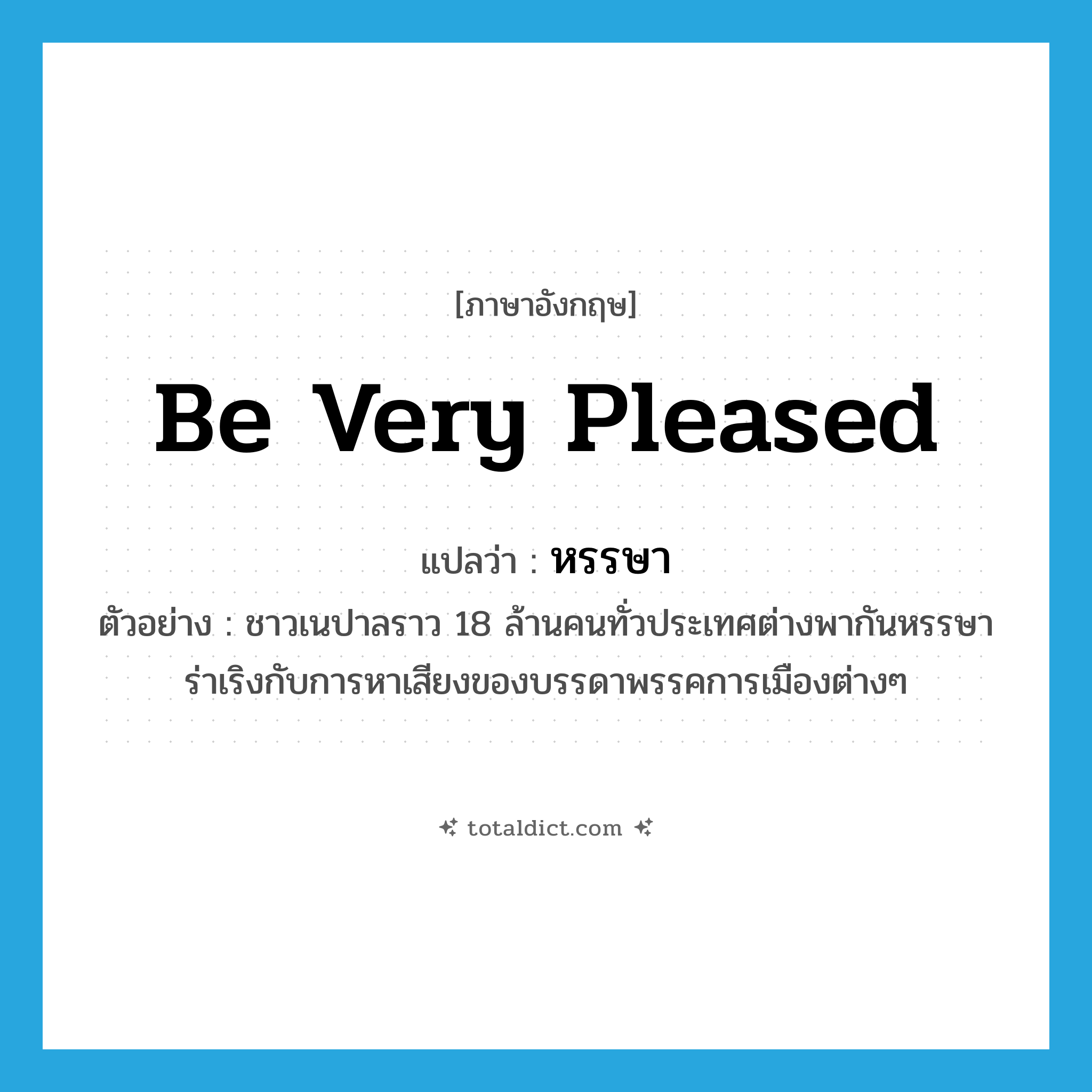 be very pleased แปลว่า?, คำศัพท์ภาษาอังกฤษ be very pleased แปลว่า หรรษา ประเภท V ตัวอย่าง ชาวเนปาลราว 18 ล้านคนทั่วประเทศต่างพากันหรรษาร่าเริงกับการหาเสียงของบรรดาพรรคการเมืองต่างๆ หมวด V