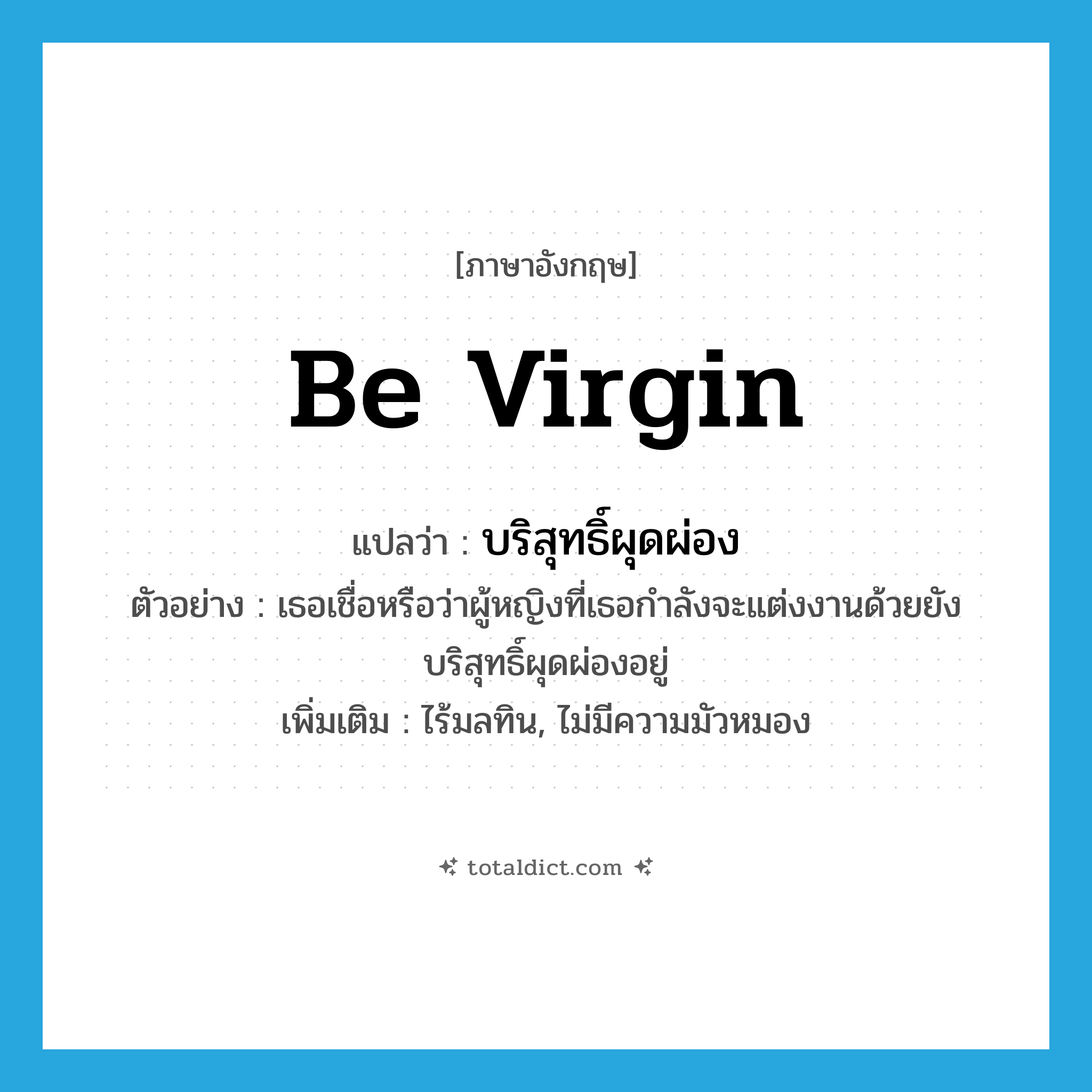 be virgin แปลว่า?, คำศัพท์ภาษาอังกฤษ be virgin แปลว่า บริสุทธิ์ผุดผ่อง ประเภท V ตัวอย่าง เธอเชื่อหรือว่าผู้หญิงที่เธอกำลังจะแต่งงานด้วยยังบริสุทธิ์ผุดผ่องอยู่ เพิ่มเติม ไร้มลทิน, ไม่มีความมัวหมอง หมวด V