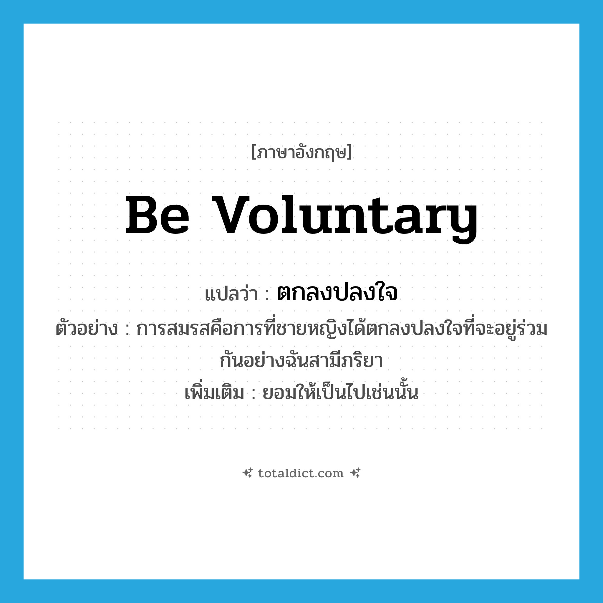 be voluntary แปลว่า?, คำศัพท์ภาษาอังกฤษ be voluntary แปลว่า ตกลงปลงใจ ประเภท V ตัวอย่าง การสมรสคือการที่ชายหญิงได้ตกลงปลงใจที่จะอยู่ร่วมกันอย่างฉันสามีภริยา เพิ่มเติม ยอมให้เป็นไปเช่นนั้น หมวด V