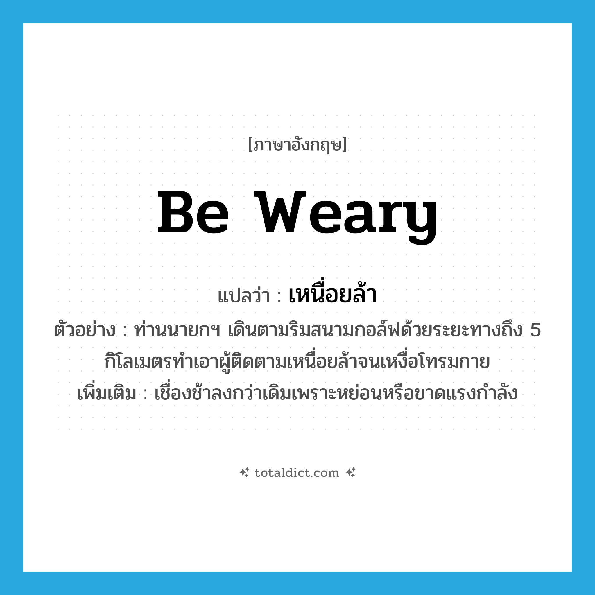 be weary แปลว่า?, คำศัพท์ภาษาอังกฤษ be weary แปลว่า เหนื่อยล้า ประเภท V ตัวอย่าง ท่านนายกฯ เดินตามริมสนามกอล์ฟด้วยระยะทางถึง 5 กิโลเมตรทำเอาผู้ติดตามเหนื่อยล้าจนเหงื่อโทรมกาย เพิ่มเติม เชื่องช้าลงกว่าเดิมเพราะหย่อนหรือขาดแรงกำลัง หมวด V