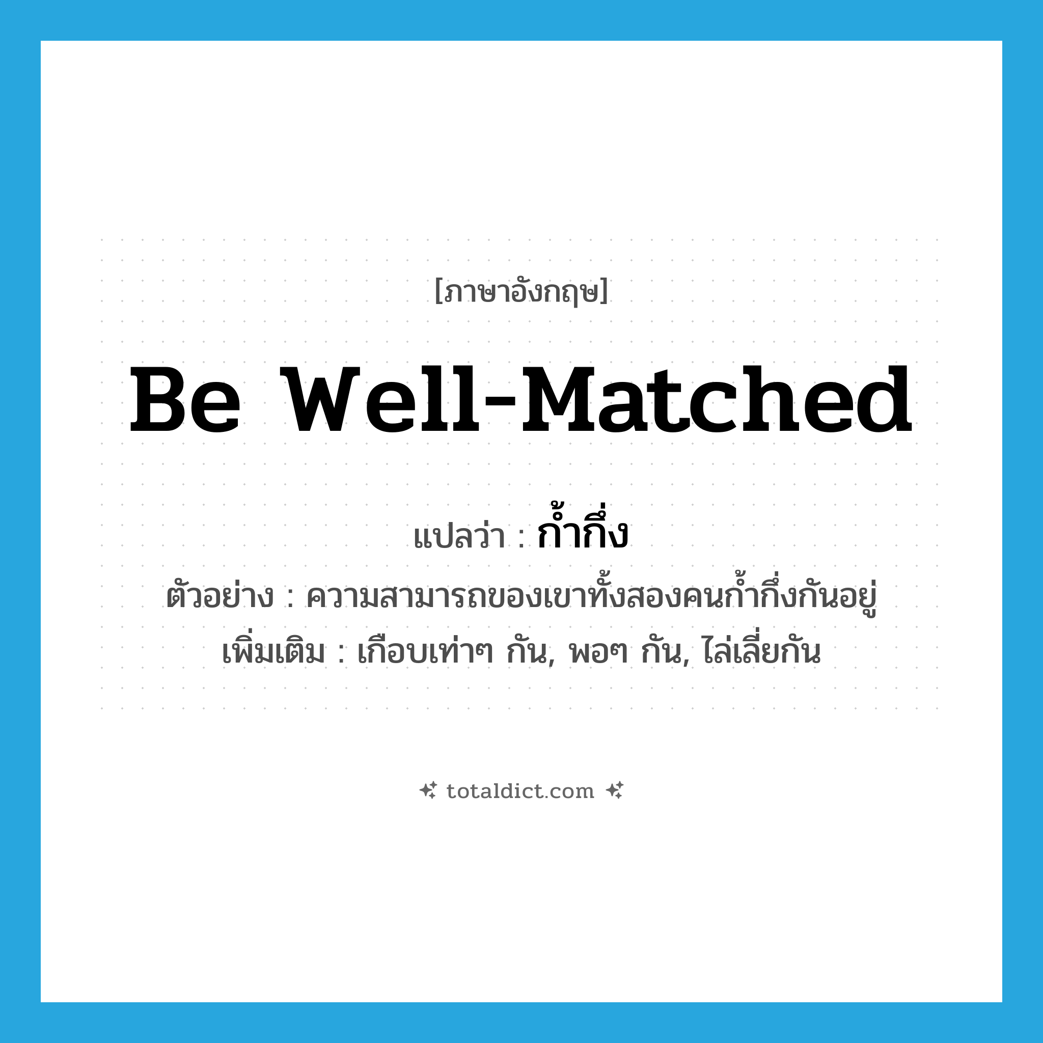be well matched แปลว่า?, คำศัพท์ภาษาอังกฤษ be well-matched แปลว่า ก้ำกึ่ง ประเภท V ตัวอย่าง ความสามารถของเขาทั้งสองคนก้ำกึ่งกันอยู่ เพิ่มเติม เกือบเท่าๆ กัน, พอๆ กัน, ไล่เลี่ยกัน หมวด V