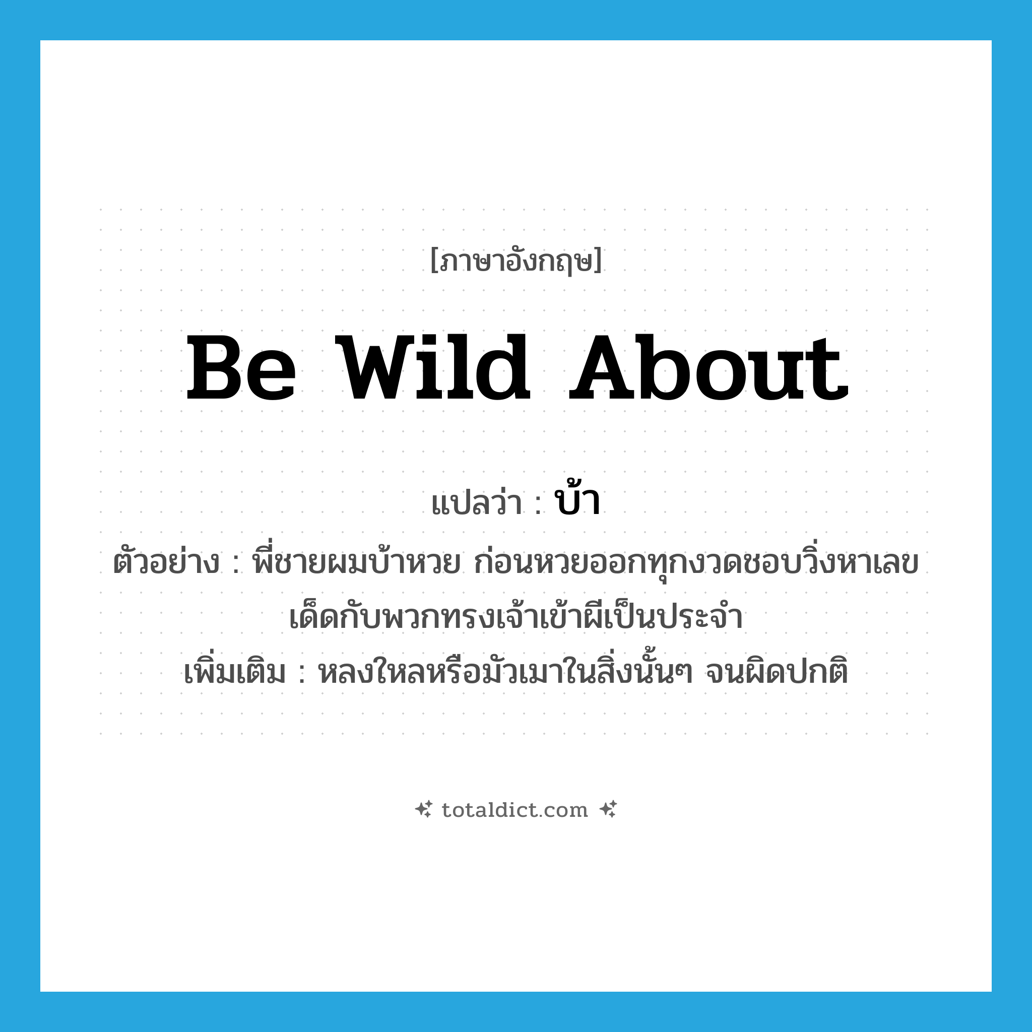 บ้า ภาษาอังกฤษ?, คำศัพท์ภาษาอังกฤษ บ้า แปลว่า be wild about ประเภท V ตัวอย่าง พี่ชายผมบ้าหวย ก่อนหวยออกทุกงวดชอบวิ่งหาเลขเด็ดกับพวกทรงเจ้าเข้าผีเป็นประจำ เพิ่มเติม หลงใหลหรือมัวเมาในสิ่งนั้นๆ จนผิดปกติ หมวด V