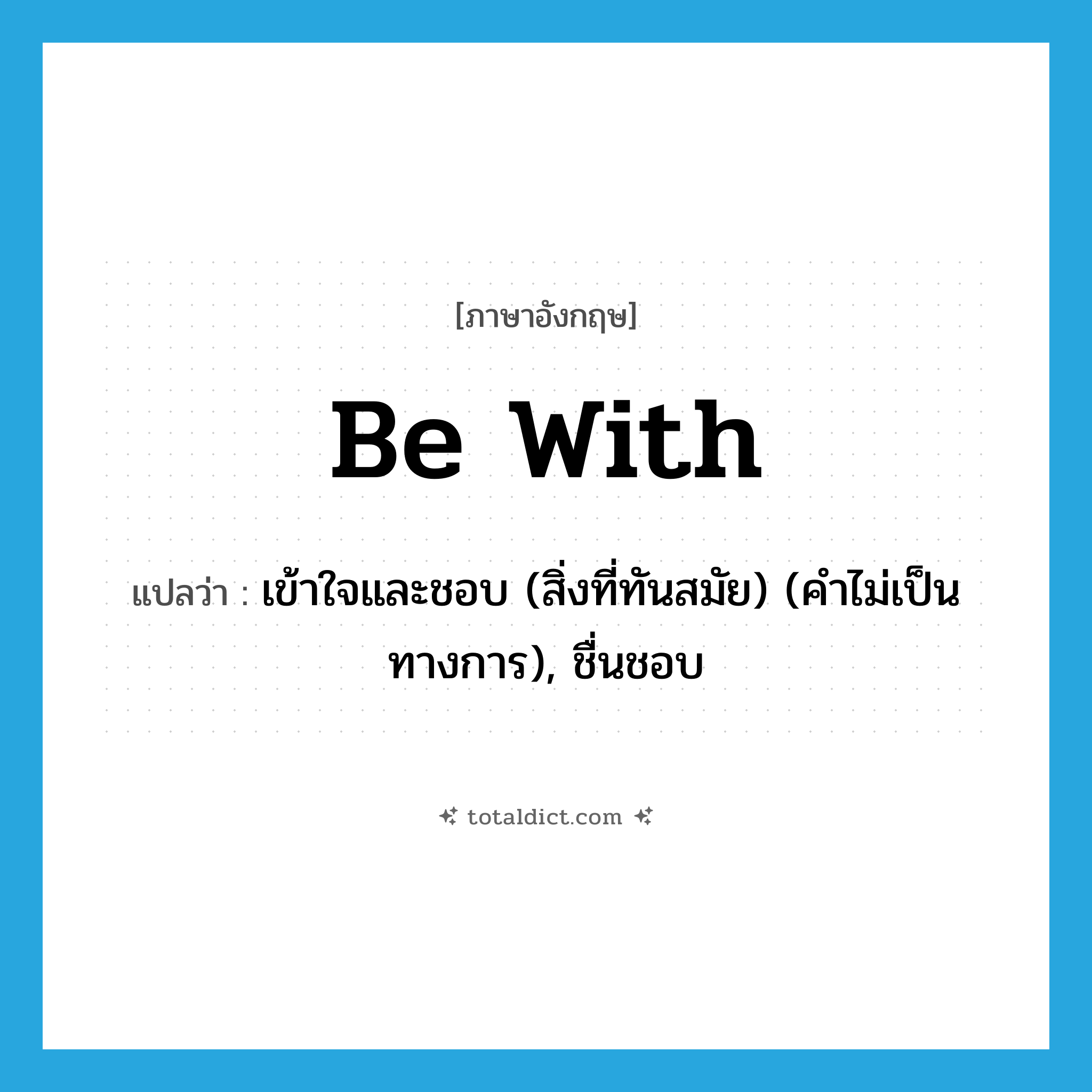 be with แปลว่า?, คำศัพท์ภาษาอังกฤษ be with แปลว่า เข้าใจและชอบ (สิ่งที่ทันสมัย) (คำไม่เป็นทางการ), ชื่นชอบ ประเภท PHRV หมวด PHRV