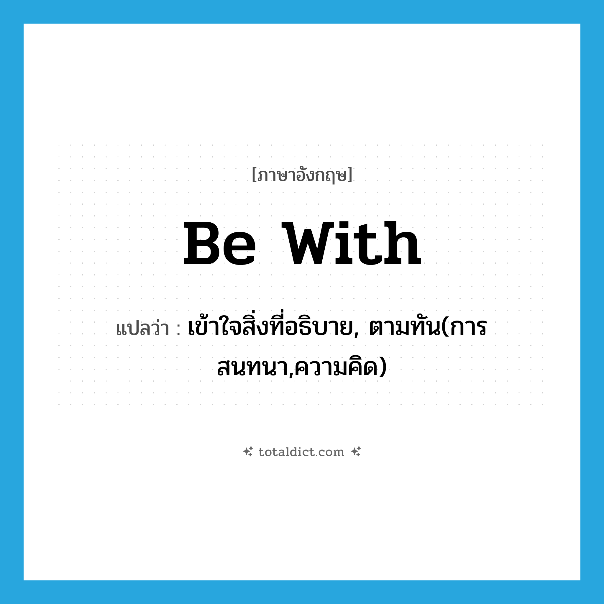 be with แปลว่า?, คำศัพท์ภาษาอังกฤษ be with แปลว่า เข้าใจสิ่งที่อธิบาย, ตามทัน(การสนทนา,ความคิด) ประเภท PHRV หมวด PHRV