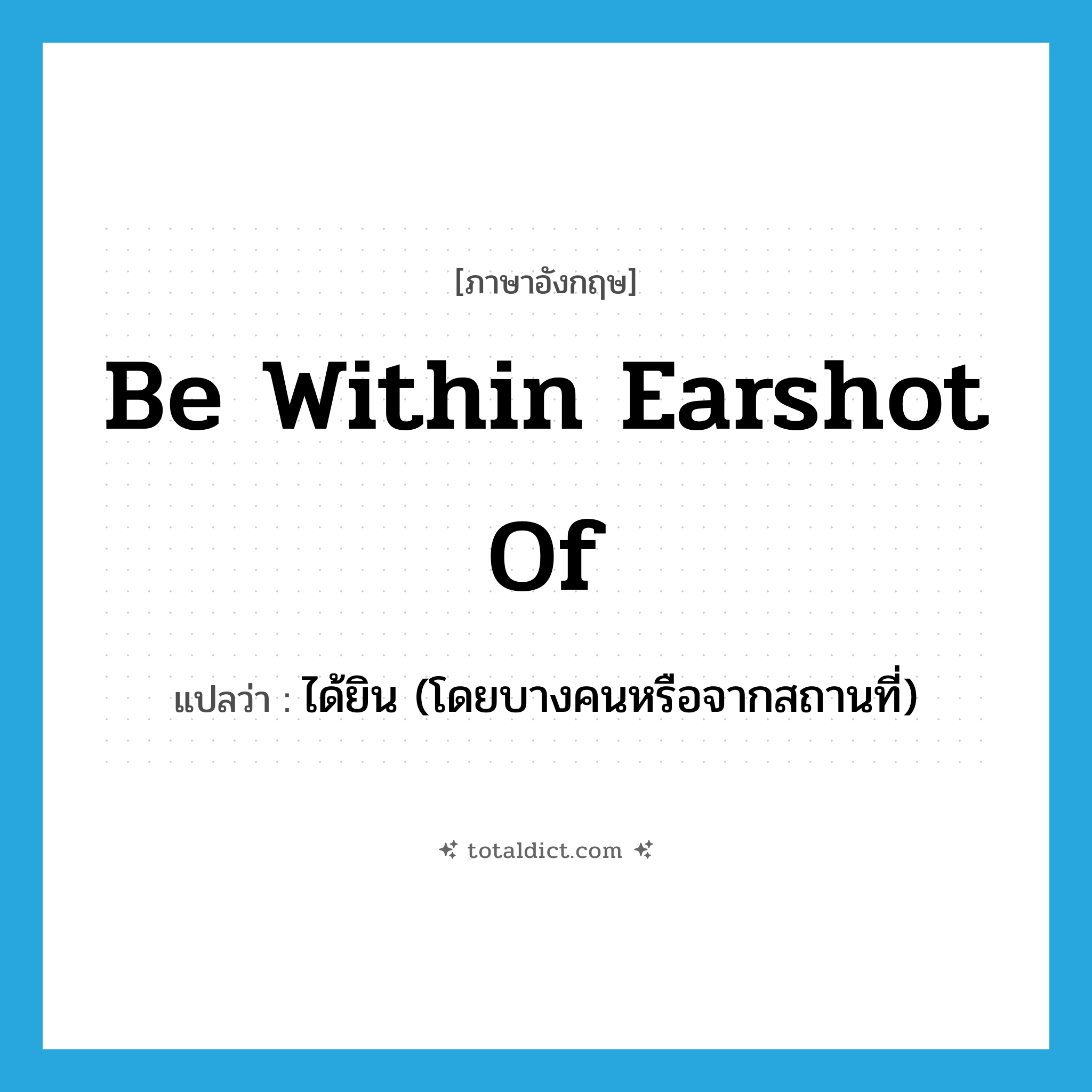 be within earshot of แปลว่า?, คำศัพท์ภาษาอังกฤษ be within earshot of แปลว่า ได้ยิน (โดยบางคนหรือจากสถานที่) ประเภท IDM หมวด IDM