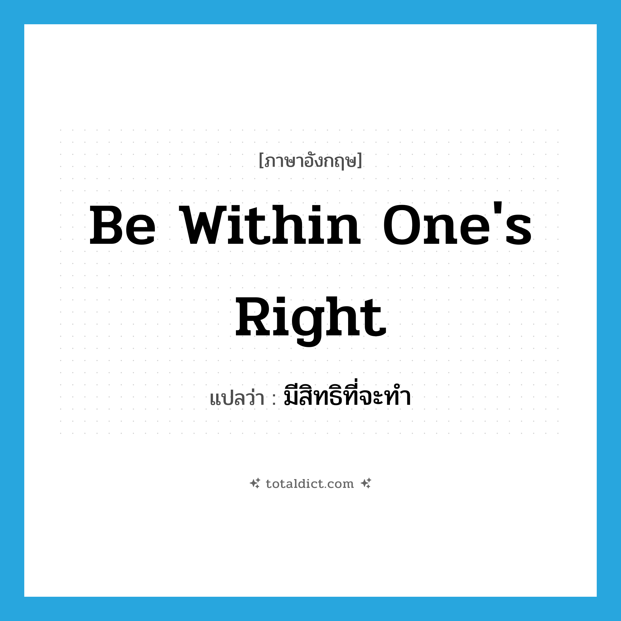 be within one&#39;s right แปลว่า?, คำศัพท์ภาษาอังกฤษ be within one&#39;s right แปลว่า มีสิทธิที่จะทำ ประเภท IDM หมวด IDM