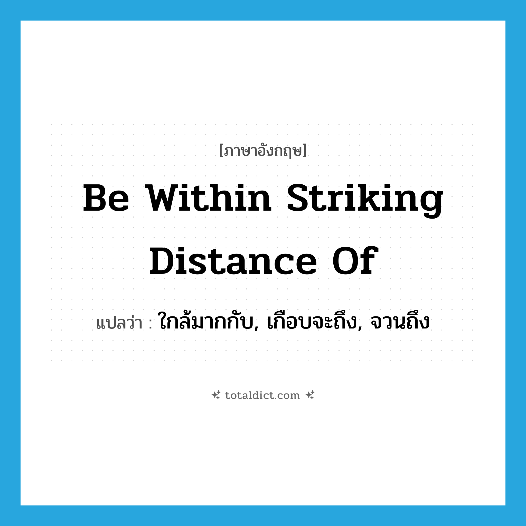 be within striking distance of แปลว่า?, คำศัพท์ภาษาอังกฤษ be within striking distance of แปลว่า ใกล้มากกับ, เกือบจะถึง, จวนถึง ประเภท IDM หมวด IDM