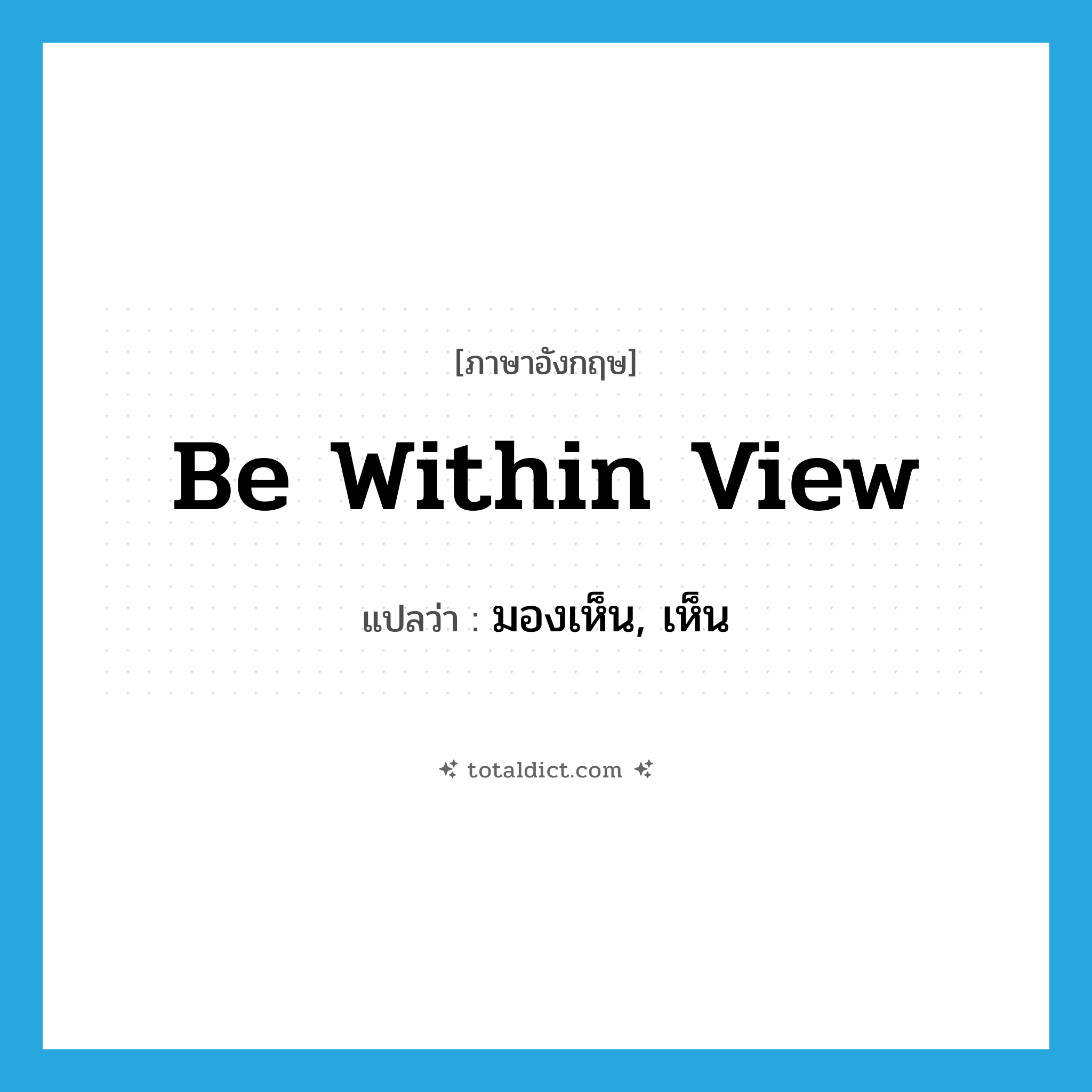 มองเห็น, เห็น ภาษาอังกฤษ?, คำศัพท์ภาษาอังกฤษ มองเห็น, เห็น แปลว่า be within view ประเภท IDM หมวด IDM