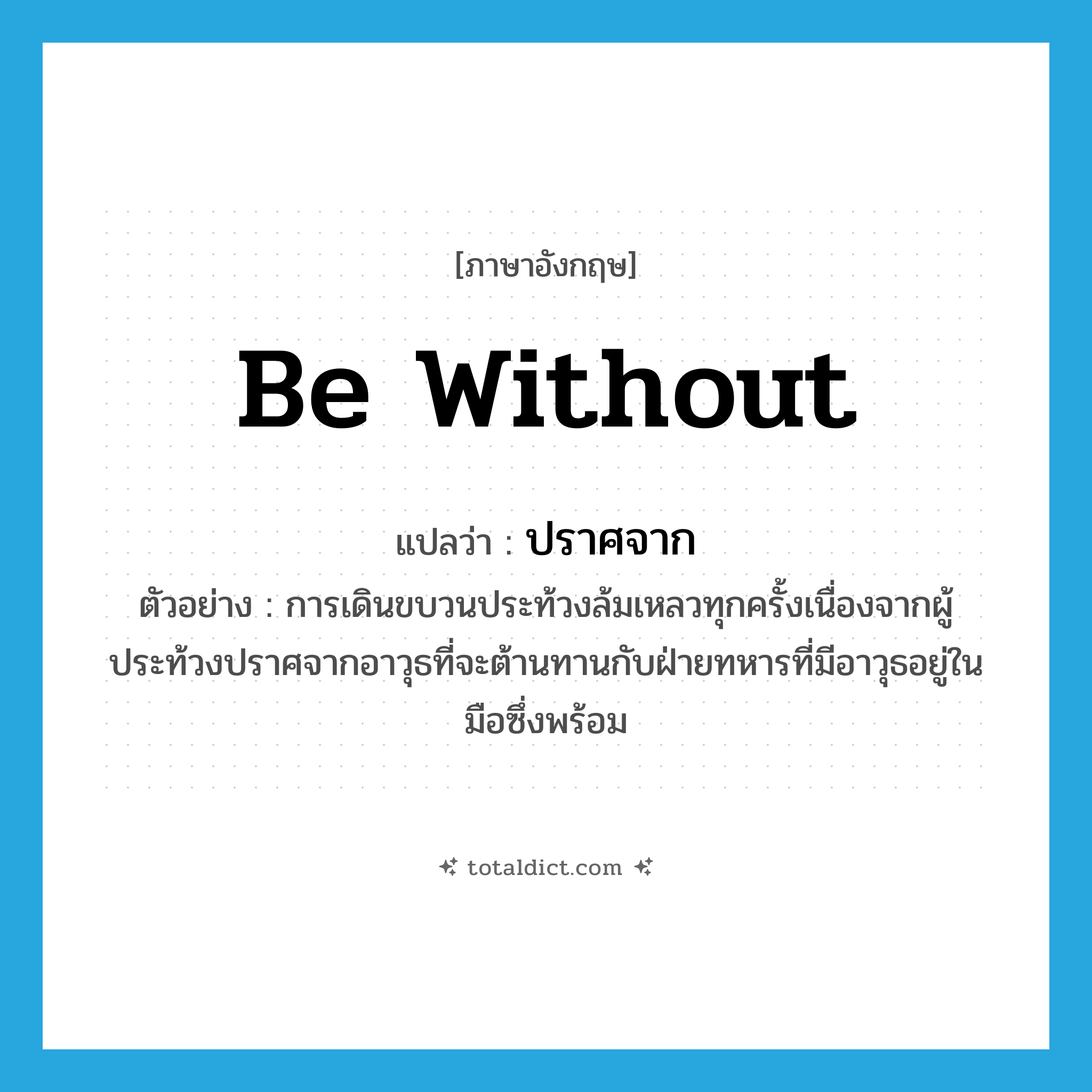 ปราศจาก ภาษาอังกฤษ?, คำศัพท์ภาษาอังกฤษ ปราศจาก แปลว่า be without ประเภท V ตัวอย่าง การเดินขบวนประท้วงล้มเหลวทุกครั้งเนื่องจากผู้ประท้วงปราศจากอาวุธที่จะต้านทานกับฝ่ายทหารที่มีอาวุธอยู่ในมือซึ่งพร้อม หมวด V