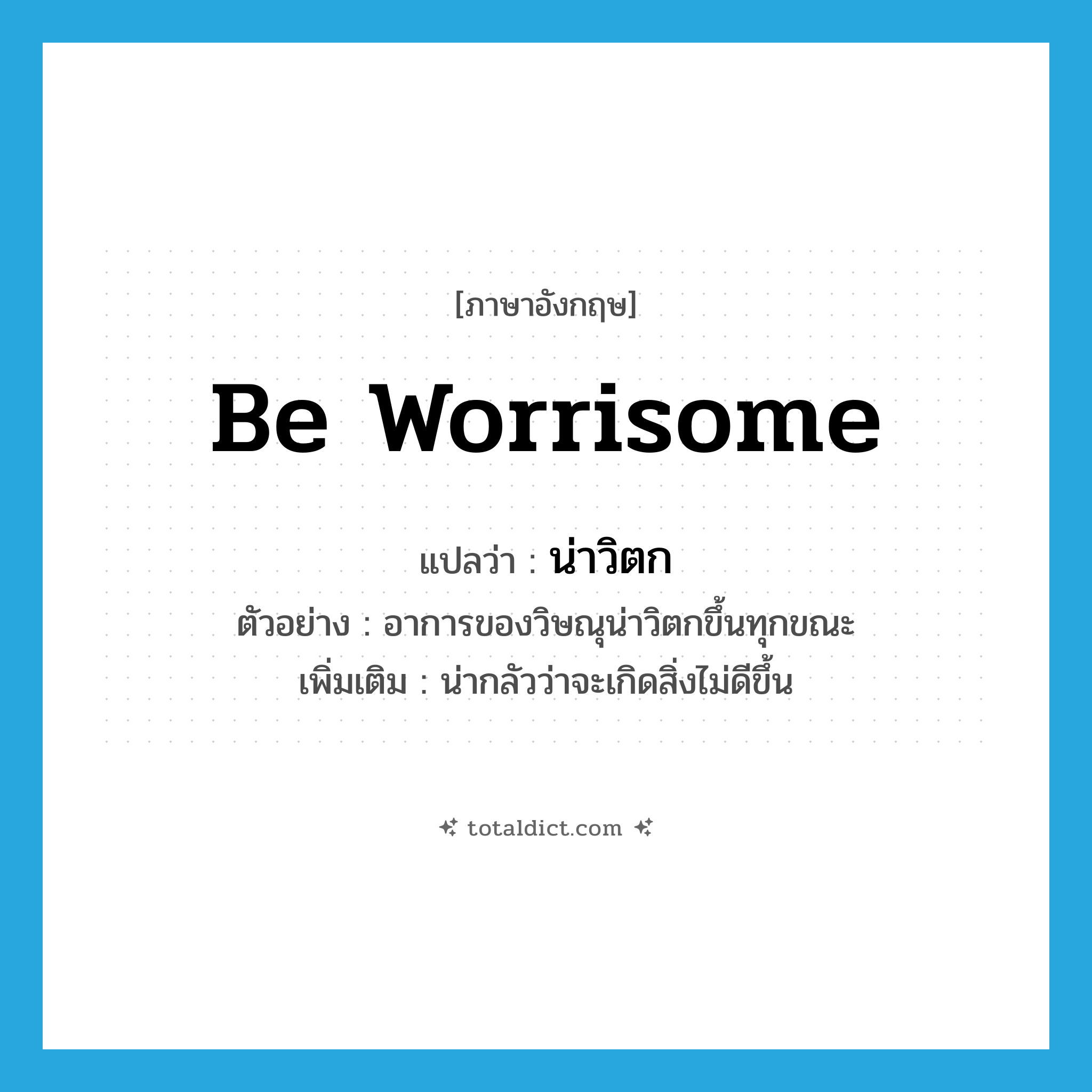 be worrisome แปลว่า?, คำศัพท์ภาษาอังกฤษ be worrisome แปลว่า น่าวิตก ประเภท V ตัวอย่าง อาการของวิษณุน่าวิตกขึ้นทุกขณะ เพิ่มเติม น่ากลัวว่าจะเกิดสิ่งไม่ดีขึ้น หมวด V
