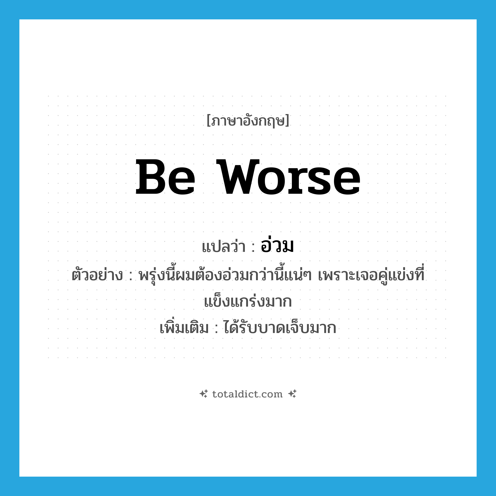 be worse แปลว่า?, คำศัพท์ภาษาอังกฤษ be worse แปลว่า อ่วม ประเภท V ตัวอย่าง พรุ่งนี้ผมต้องอ่วมกว่านี้แน่ๆ เพราะเจอคู่แข่งที่แข็งแกร่งมาก เพิ่มเติม ได้รับบาดเจ็บมาก หมวด V