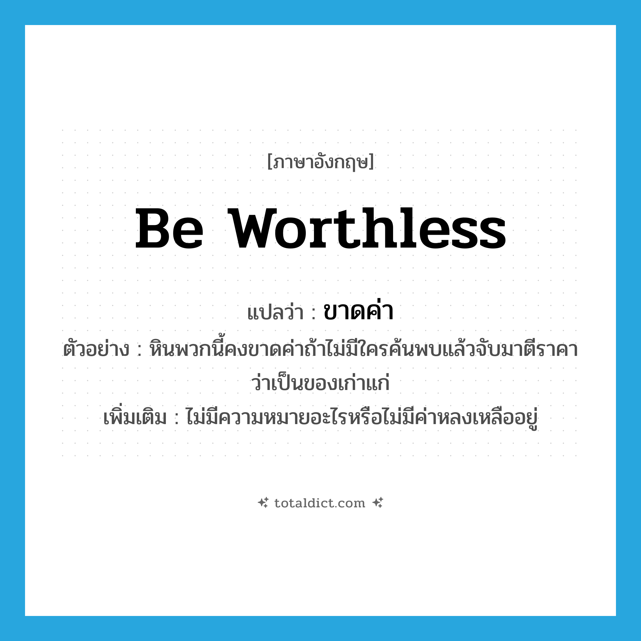 be worthless แปลว่า?, คำศัพท์ภาษาอังกฤษ be worthless แปลว่า ขาดค่า ประเภท V ตัวอย่าง หินพวกนี้คงขาดค่าถ้าไม่มีใครค้นพบแล้วจับมาตีราคาว่าเป็นของเก่าแก่ เพิ่มเติม ไม่มีความหมายอะไรหรือไม่มีค่าหลงเหลืออยู่ หมวด V