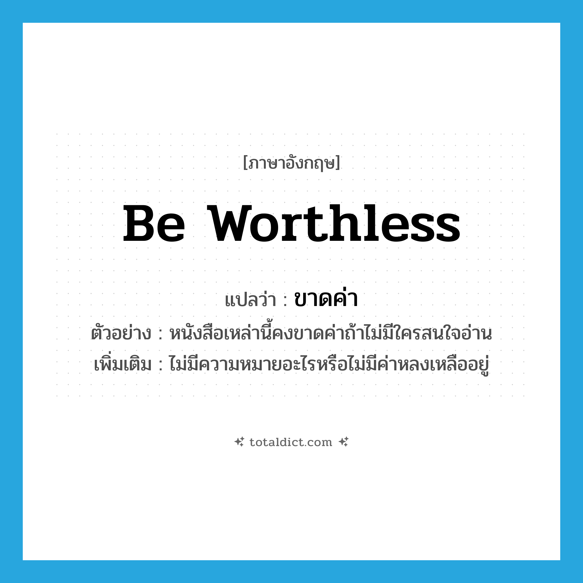 be worthless แปลว่า?, คำศัพท์ภาษาอังกฤษ be worthless แปลว่า ขาดค่า ประเภท V ตัวอย่าง หนังสือเหล่านี้คงขาดค่าถ้าไม่มีใครสนใจอ่าน เพิ่มเติม ไม่มีความหมายอะไรหรือไม่มีค่าหลงเหลืออยู่ หมวด V