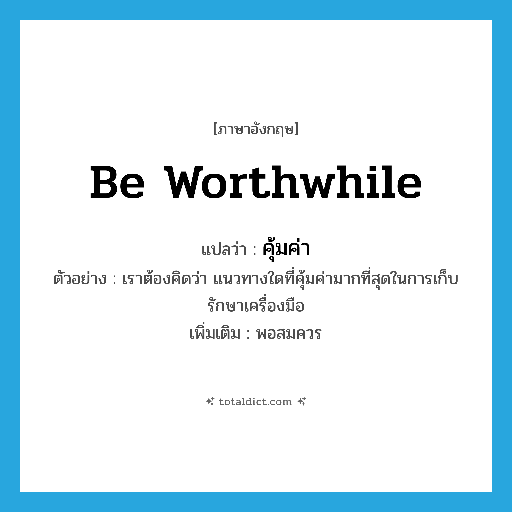 be worthwhile แปลว่า?, คำศัพท์ภาษาอังกฤษ be worthwhile แปลว่า คุ้มค่า ประเภท V ตัวอย่าง เราต้องคิดว่า แนวทางใดที่คุ้มค่ามากที่สุดในการเก็บรักษาเครื่องมือ เพิ่มเติม พอสมควร หมวด V