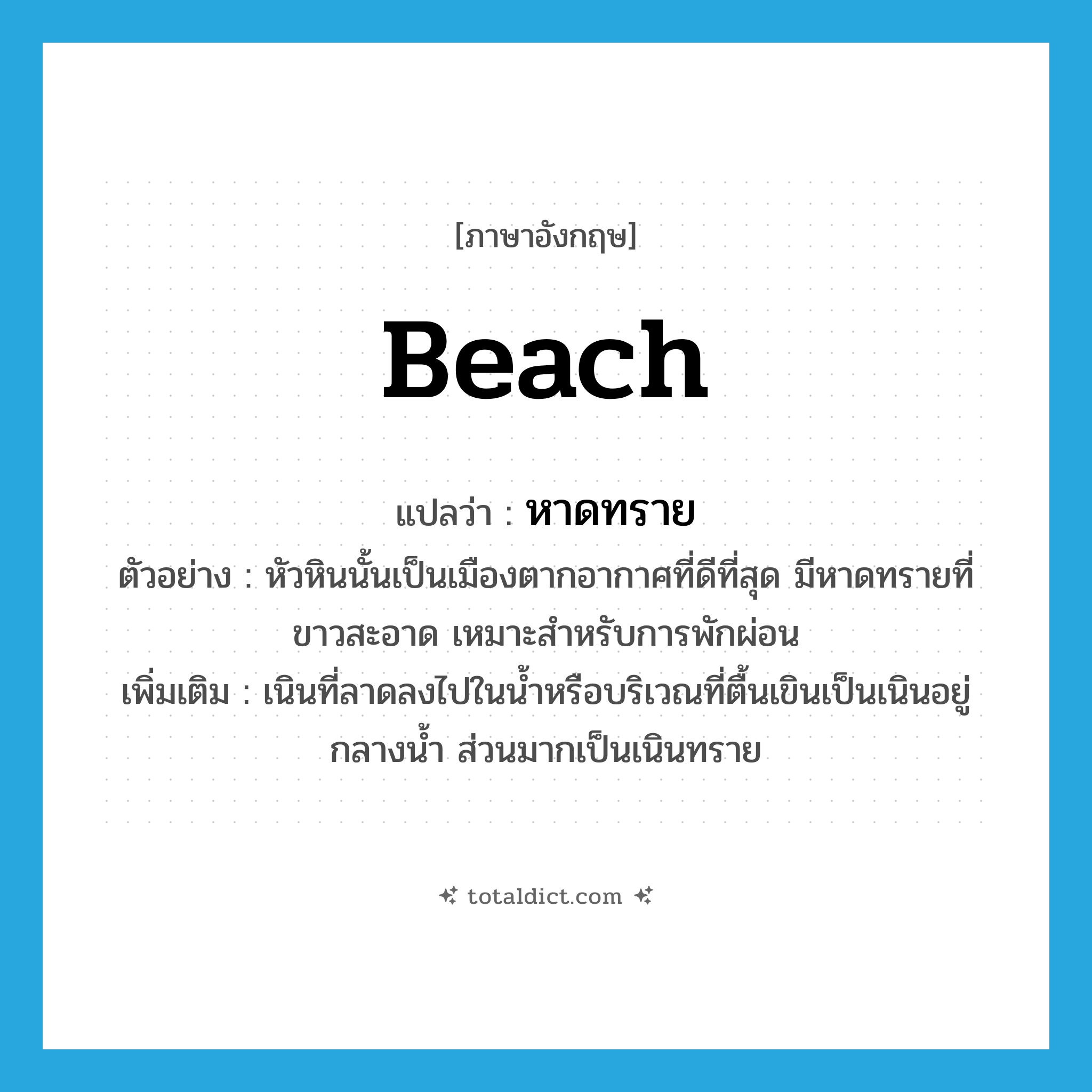 beach แปลว่า?, คำศัพท์ภาษาอังกฤษ beach แปลว่า หาดทราย ประเภท N ตัวอย่าง หัวหินนั้นเป็นเมืองตากอากาศที่ดีที่สุด มีหาดทรายที่ขาวสะอาด เหมาะสำหรับการพักผ่อน เพิ่มเติม เนินที่ลาดลงไปในน้ำหรือบริเวณที่ตื้นเขินเป็นเนินอยู่กลางน้ำ ส่วนมากเป็นเนินทราย หมวด N