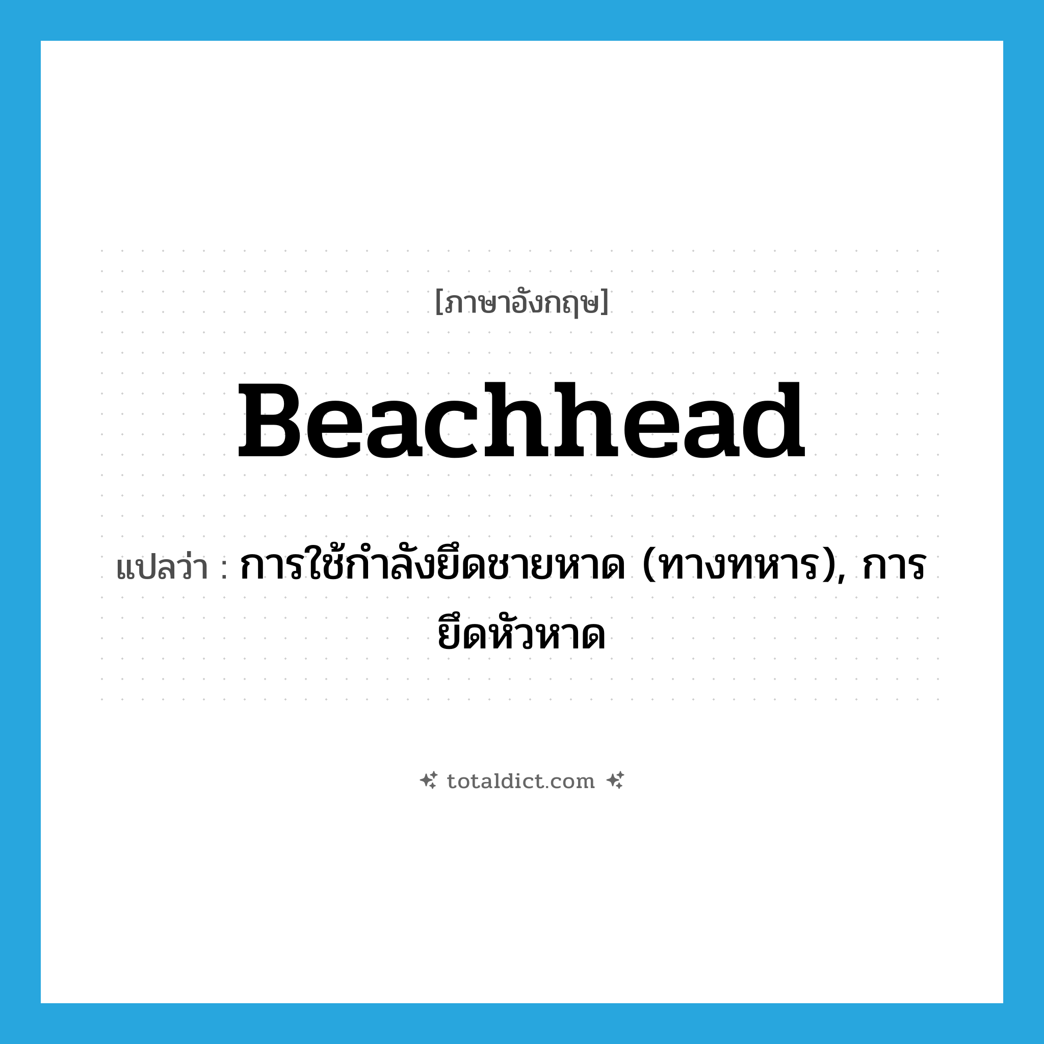 beachhead แปลว่า?, คำศัพท์ภาษาอังกฤษ beachhead แปลว่า การใช้กำลังยึดชายหาด (ทางทหาร), การยึดหัวหาด ประเภท N หมวด N
