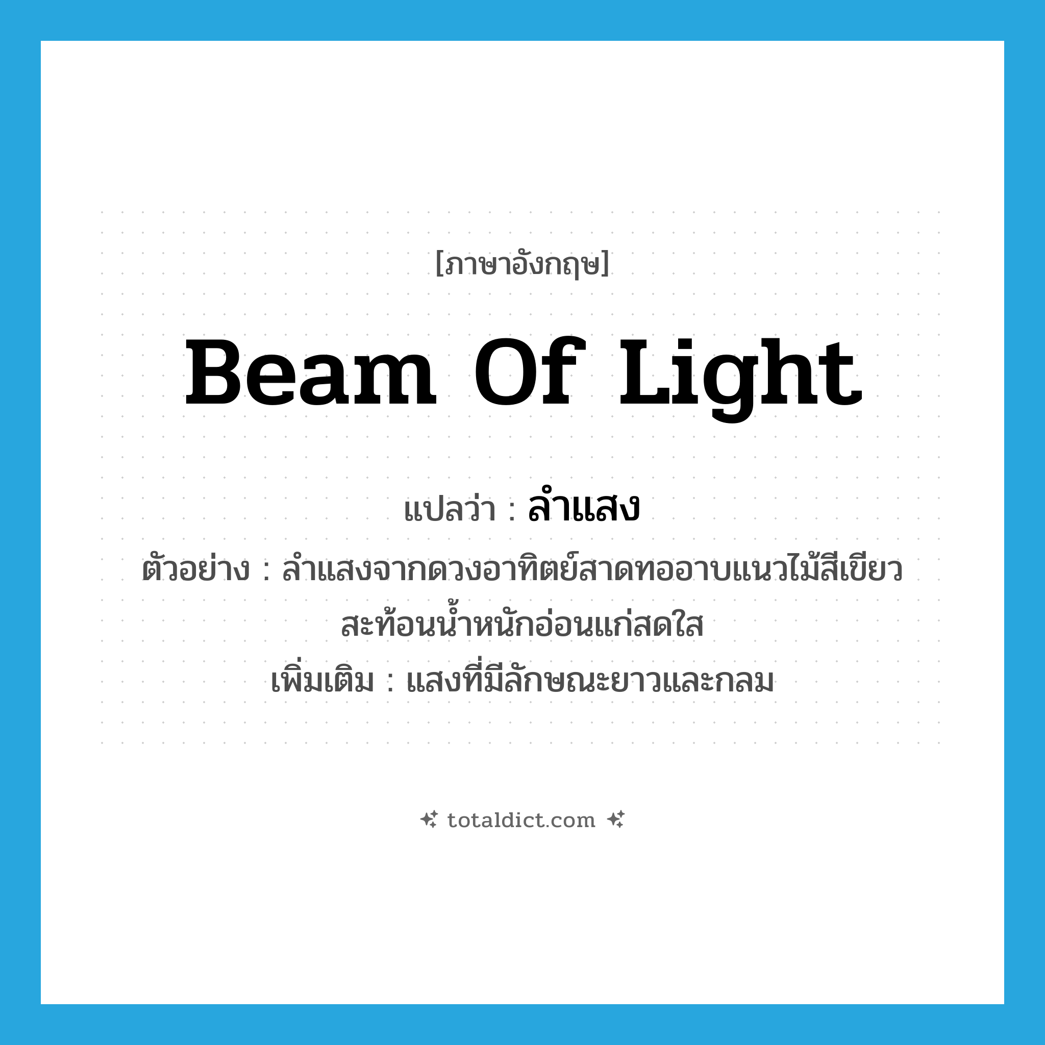 beam of light แปลว่า?, คำศัพท์ภาษาอังกฤษ beam of light แปลว่า ลำแสง ประเภท N ตัวอย่าง ลำแสงจากดวงอาทิตย์สาดทออาบแนวไม้สีเขียว สะท้อนน้ำหนักอ่อนแก่สดใส เพิ่มเติม แสงที่มีลักษณะยาวและกลม หมวด N