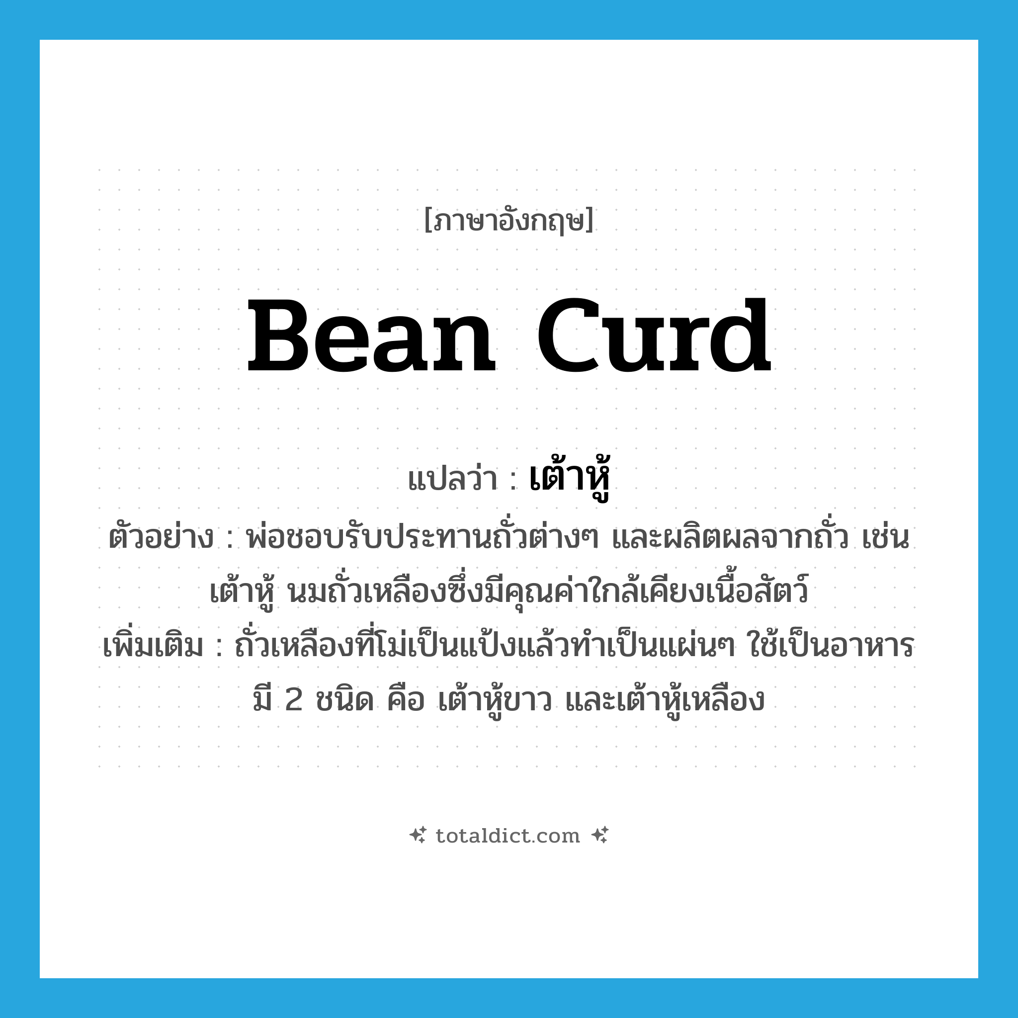 bean curd แปลว่า?, คำศัพท์ภาษาอังกฤษ bean curd แปลว่า เต้าหู้ ประเภท N ตัวอย่าง พ่อชอบรับประทานถั่วต่างๆ และผลิตผลจากถั่ว เช่น เต้าหู้ นมถั่วเหลืองซึ่งมีคุณค่าใกล้เคียงเนื้อสัตว์ เพิ่มเติม ถั่วเหลืองที่โม่เป็นแป้งแล้วทำเป็นแผ่นๆ ใช้เป็นอาหาร มี 2 ชนิด คือ เต้าหู้ขาว และเต้าหู้เหลือง หมวด N