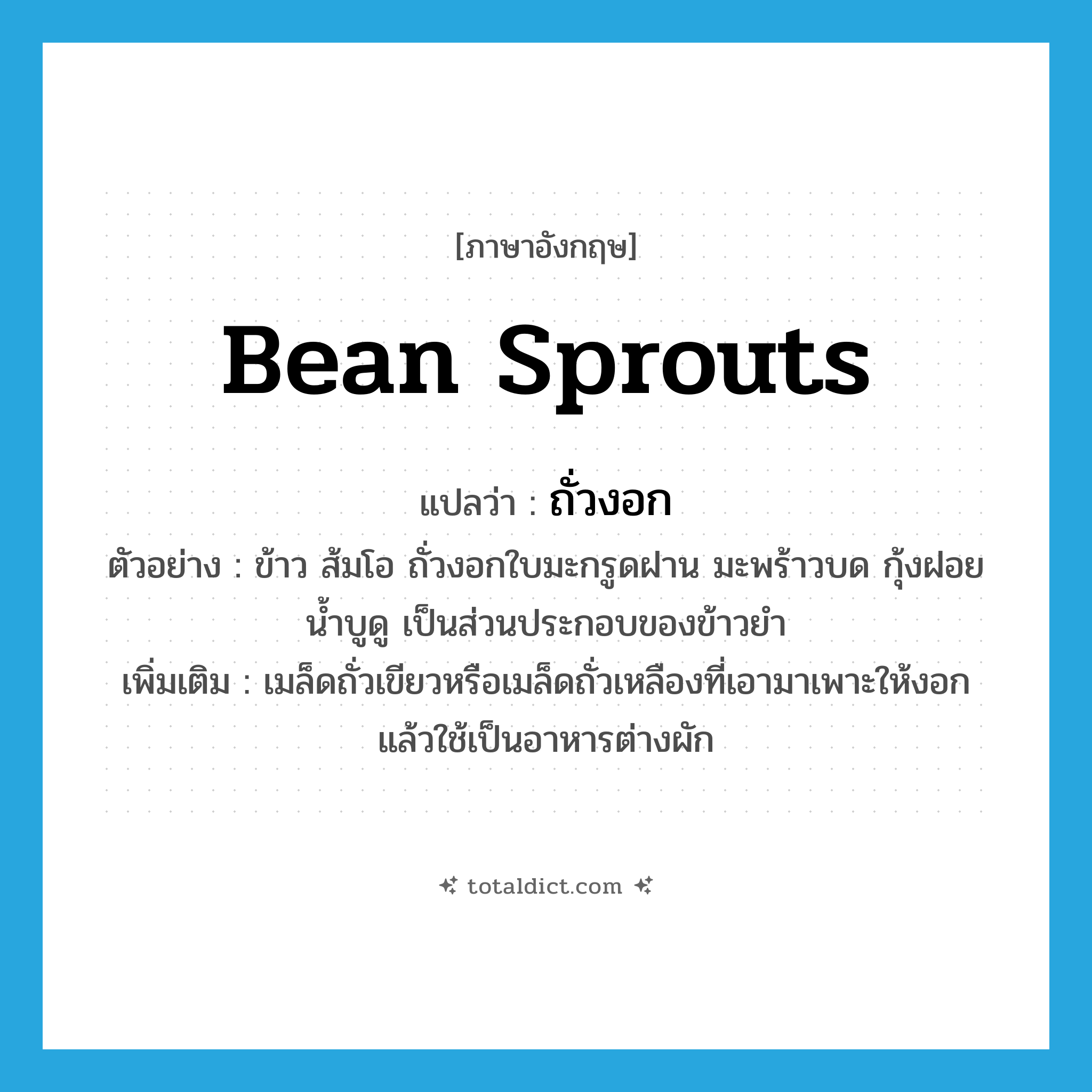 bean sprouts แปลว่า?, คำศัพท์ภาษาอังกฤษ bean sprouts แปลว่า ถั่วงอก ประเภท N ตัวอย่าง ข้าว ส้มโอ ถั่วงอกใบมะกรูดฝาน มะพร้าวบด กุ้งฝอย น้ำบูดู เป็นส่วนประกอบของข้าวยำ เพิ่มเติม เมล็ดถั่วเขียวหรือเมล็ดถั่วเหลืองที่เอามาเพาะให้งอก แล้วใช้เป็นอาหารต่างผัก หมวด N