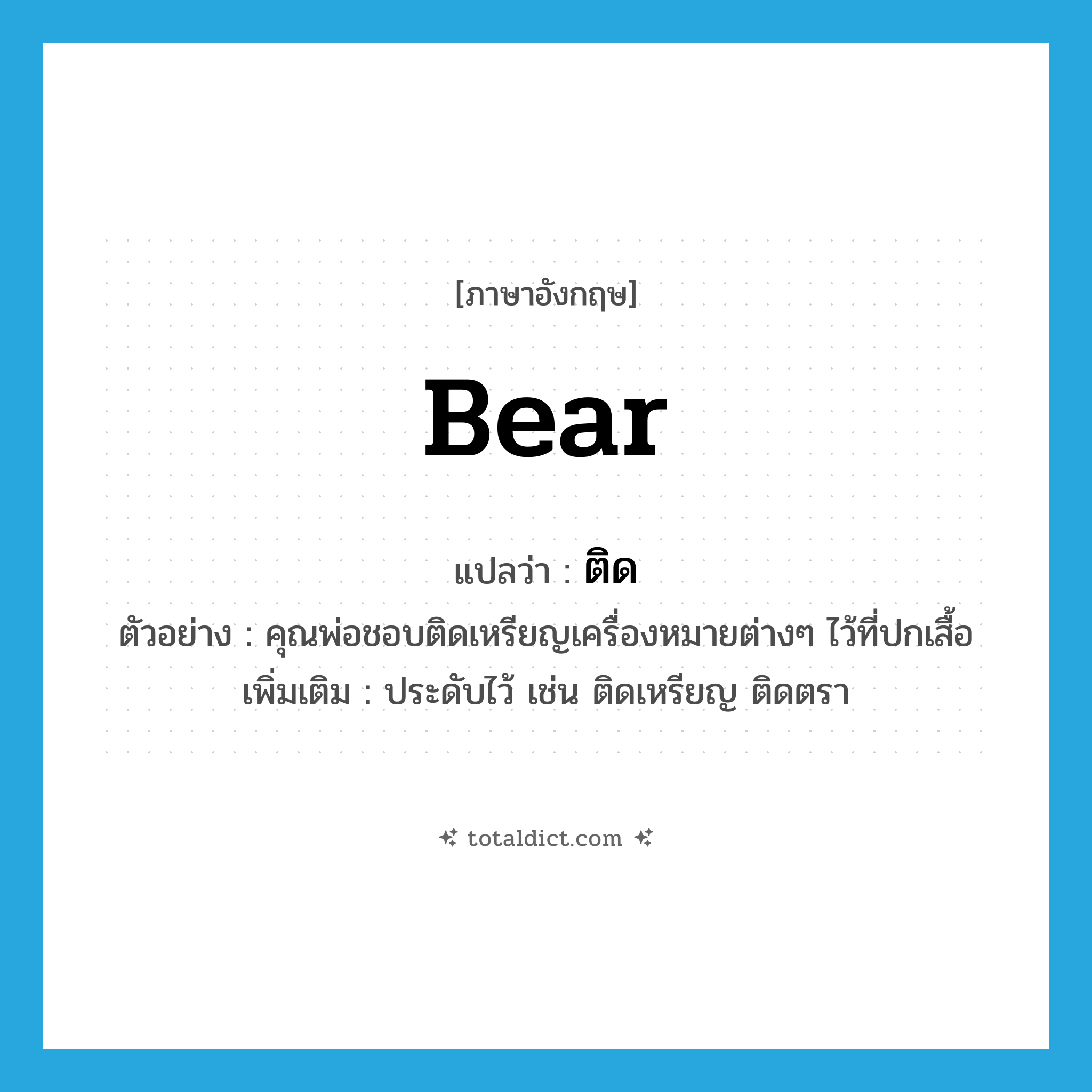 ติด ภาษาอังกฤษ?, คำศัพท์ภาษาอังกฤษ ติด แปลว่า bear ประเภท V ตัวอย่าง คุณพ่อชอบติดเหรียญเครื่องหมายต่างๆ ไว้ที่ปกเสื้อ เพิ่มเติม ประดับไว้ เช่น ติดเหรียญ ติดตรา หมวด V