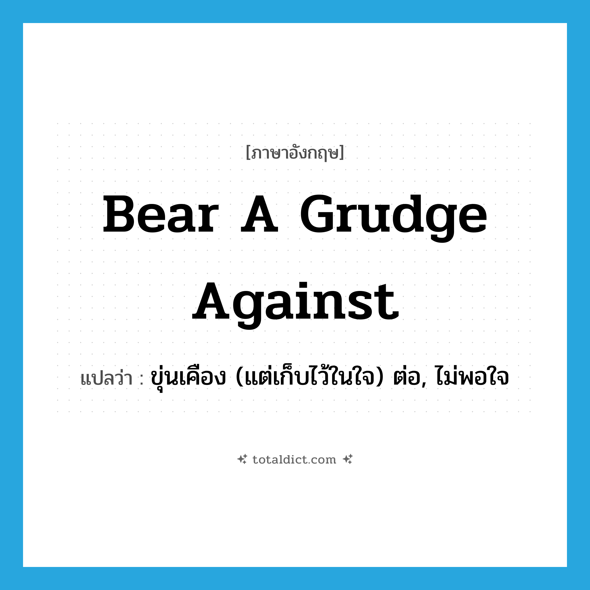 bear a grudge against แปลว่า?, คำศัพท์ภาษาอังกฤษ bear a grudge against แปลว่า ขุ่นเคือง (แต่เก็บไว้ในใจ) ต่อ, ไม่พอใจ ประเภท IDM หมวด IDM
