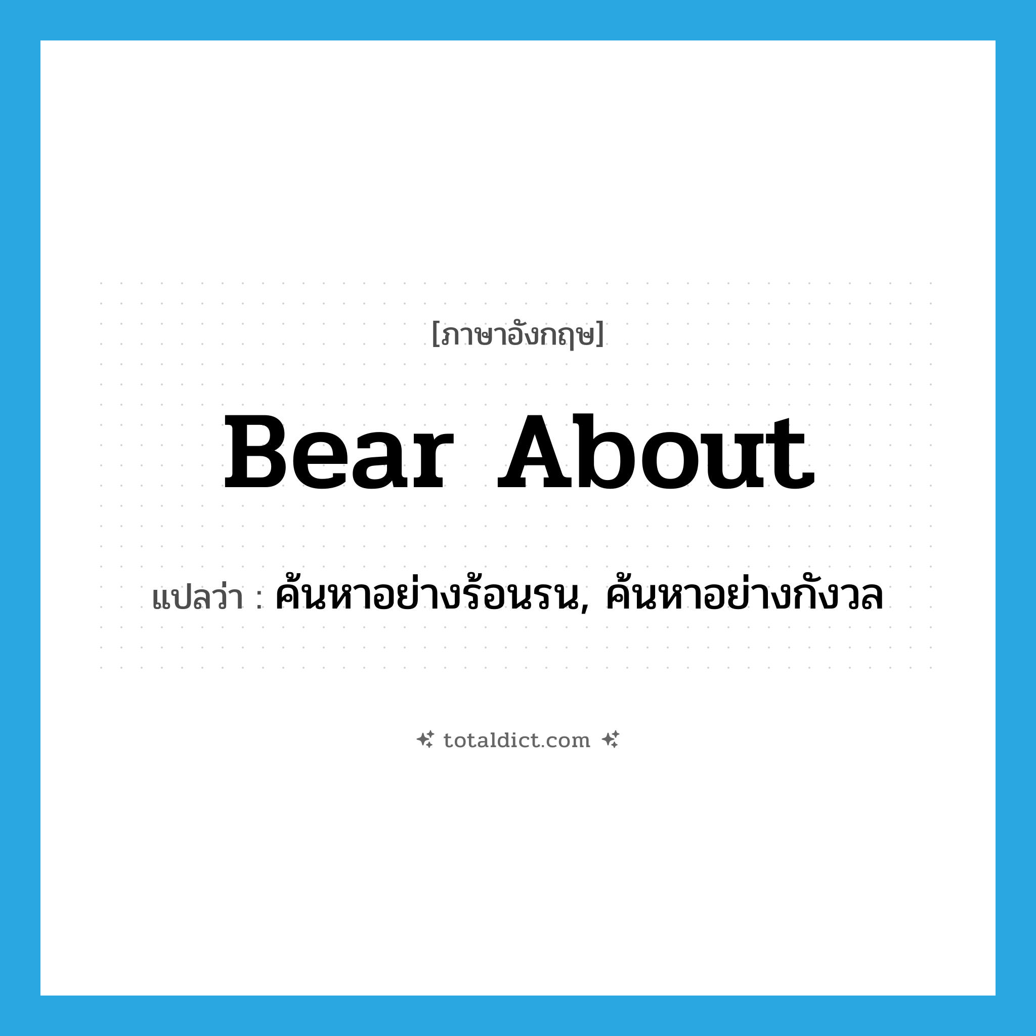 bear about แปลว่า?, คำศัพท์ภาษาอังกฤษ bear about แปลว่า ค้นหาอย่างร้อนรน, ค้นหาอย่างกังวล ประเภท PHRV หมวด PHRV