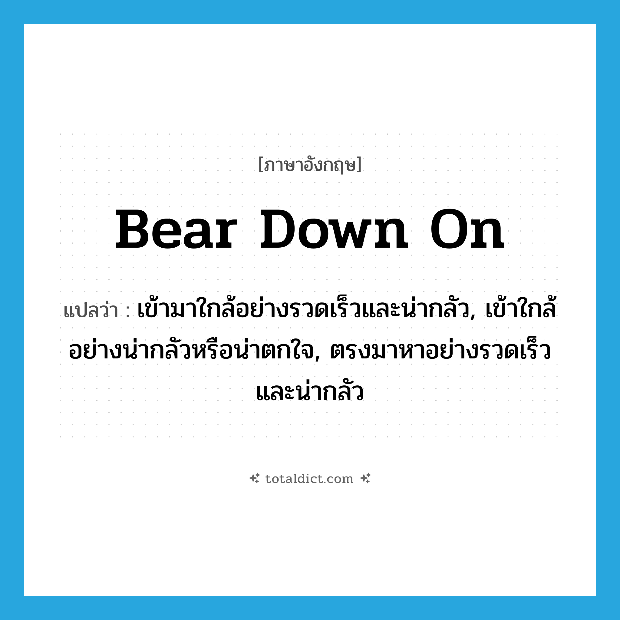 bear down on แปลว่า?, คำศัพท์ภาษาอังกฤษ bear down on แปลว่า เข้ามาใกล้อย่างรวดเร็วและน่ากลัว, เข้าใกล้อย่างน่ากลัวหรือน่าตกใจ, ตรงมาหาอย่างรวดเร็วและน่ากลัว ประเภท PHRV หมวด PHRV