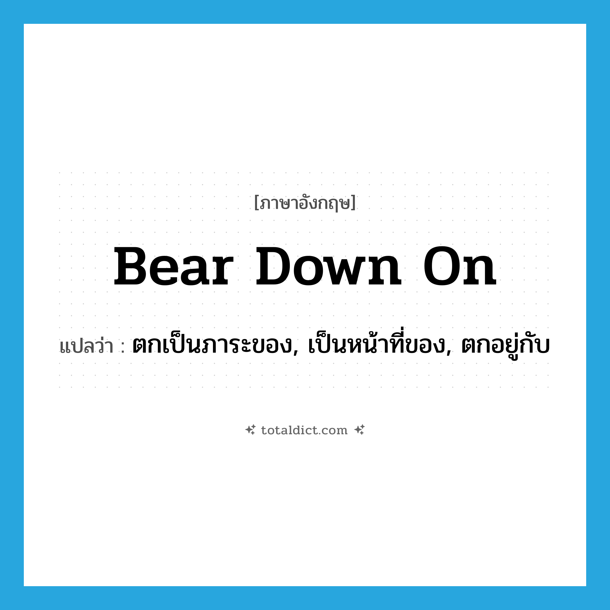 bear down on แปลว่า?, คำศัพท์ภาษาอังกฤษ bear down on แปลว่า ตกเป็นภาระของ, เป็นหน้าที่ของ, ตกอยู่กับ ประเภท PHRV หมวด PHRV