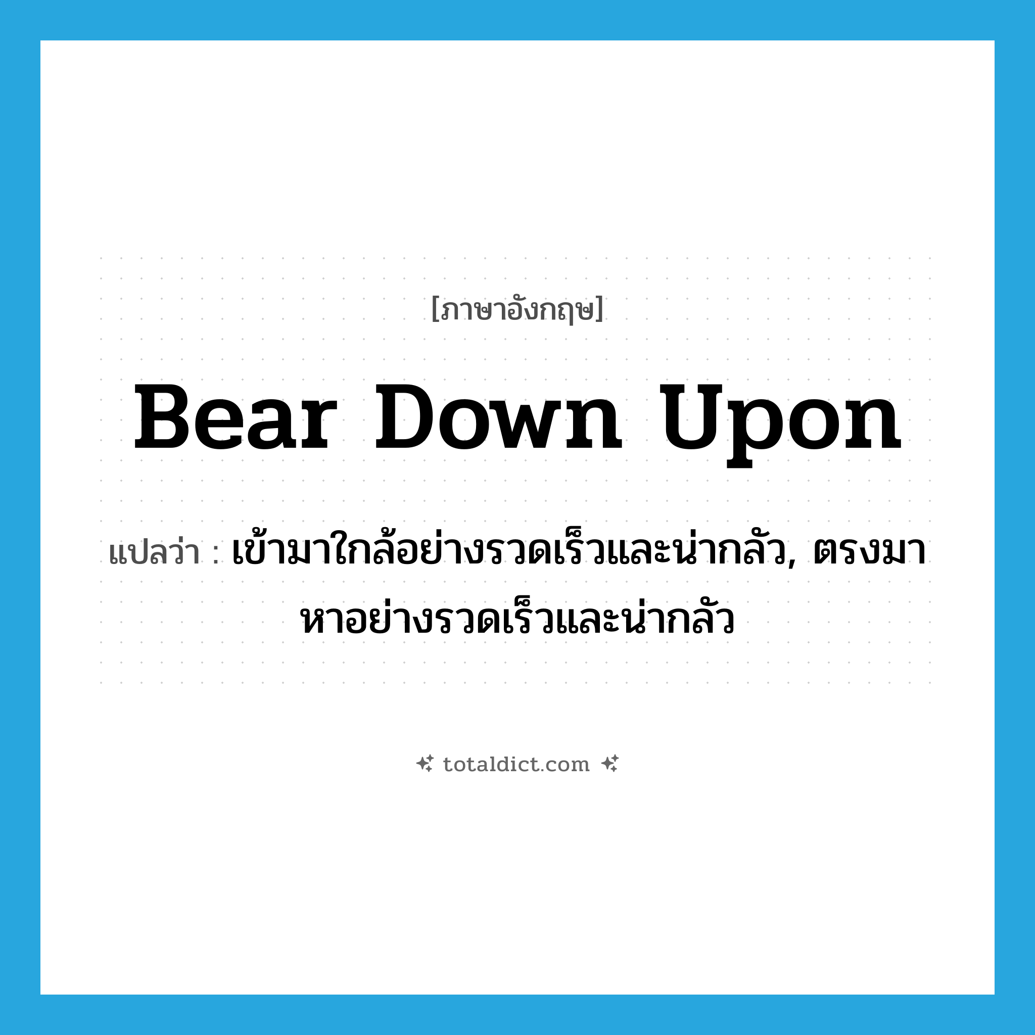 bear down upon แปลว่า?, คำศัพท์ภาษาอังกฤษ bear down upon แปลว่า เข้ามาใกล้อย่างรวดเร็วและน่ากลัว, ตรงมาหาอย่างรวดเร็วและน่ากลัว ประเภท PHRV หมวด PHRV