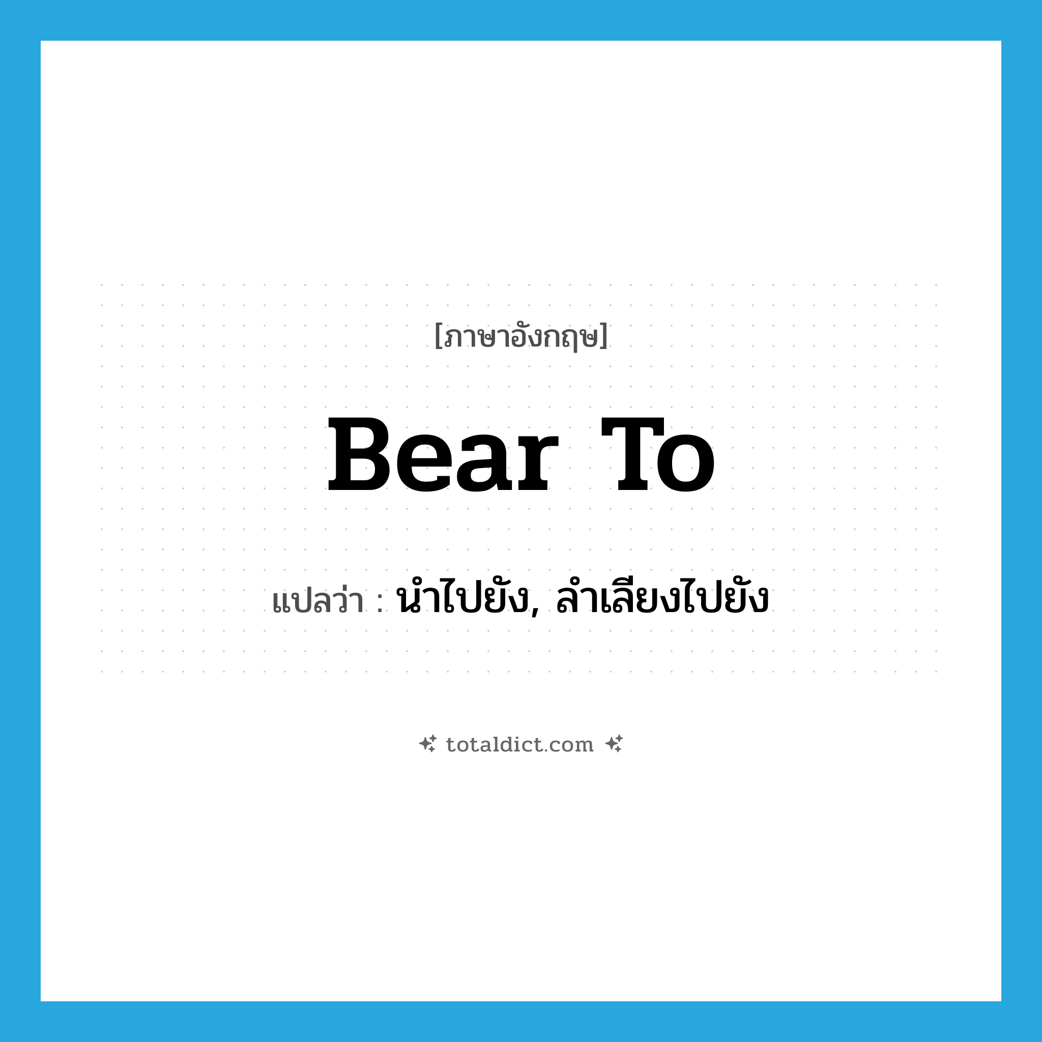 bear to แปลว่า?, คำศัพท์ภาษาอังกฤษ bear to แปลว่า นำไปยัง, ลำเลียงไปยัง ประเภท PHRV หมวด PHRV