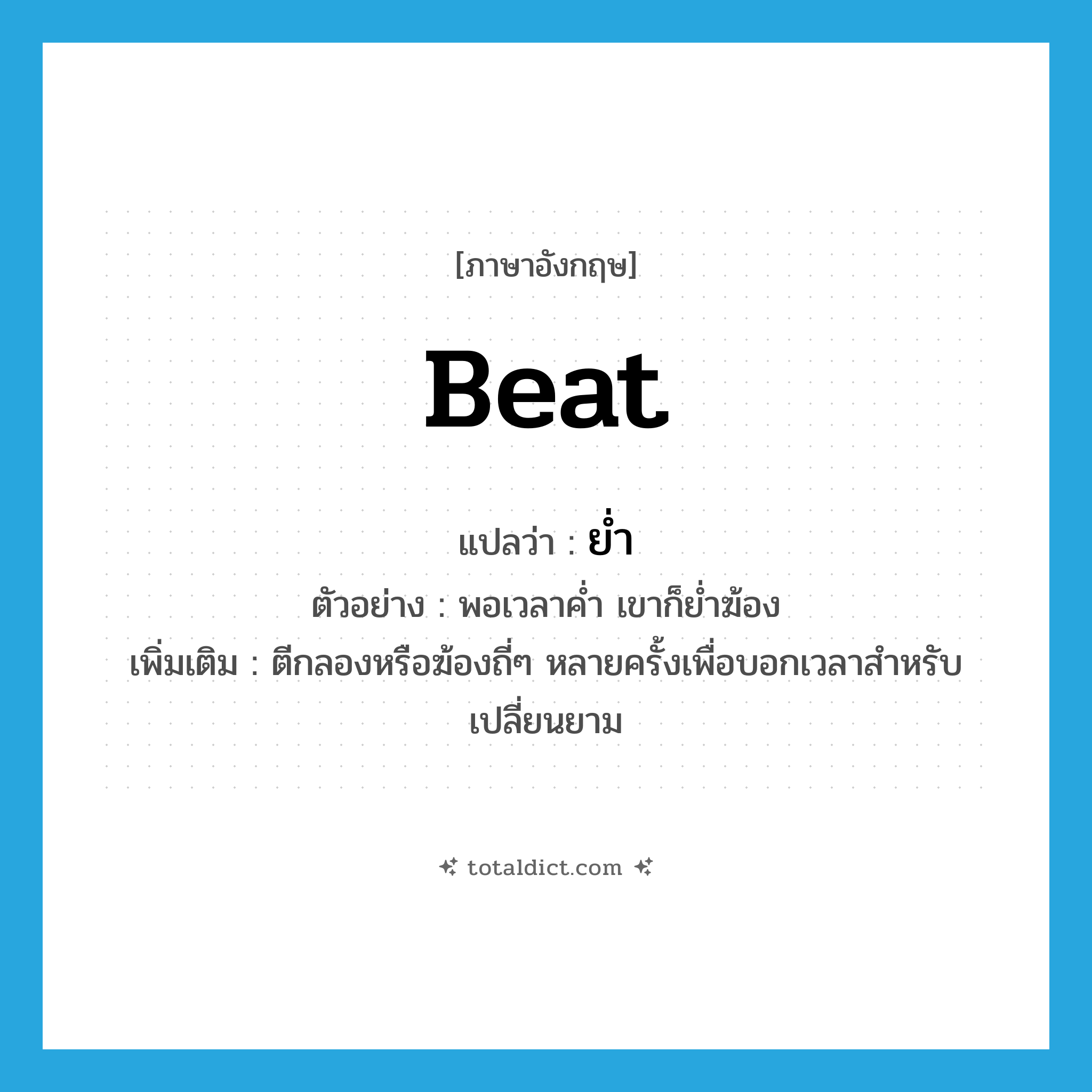 ย่ำ ภาษาอังกฤษ?, คำศัพท์ภาษาอังกฤษ ย่ำ แปลว่า beat ประเภท V ตัวอย่าง พอเวลาค่ำ เขาก็ย่ำฆ้อง เพิ่มเติม ตีกลองหรือฆ้องถี่ๆ หลายครั้งเพื่อบอกเวลาสำหรับเปลี่ยนยาม หมวด V