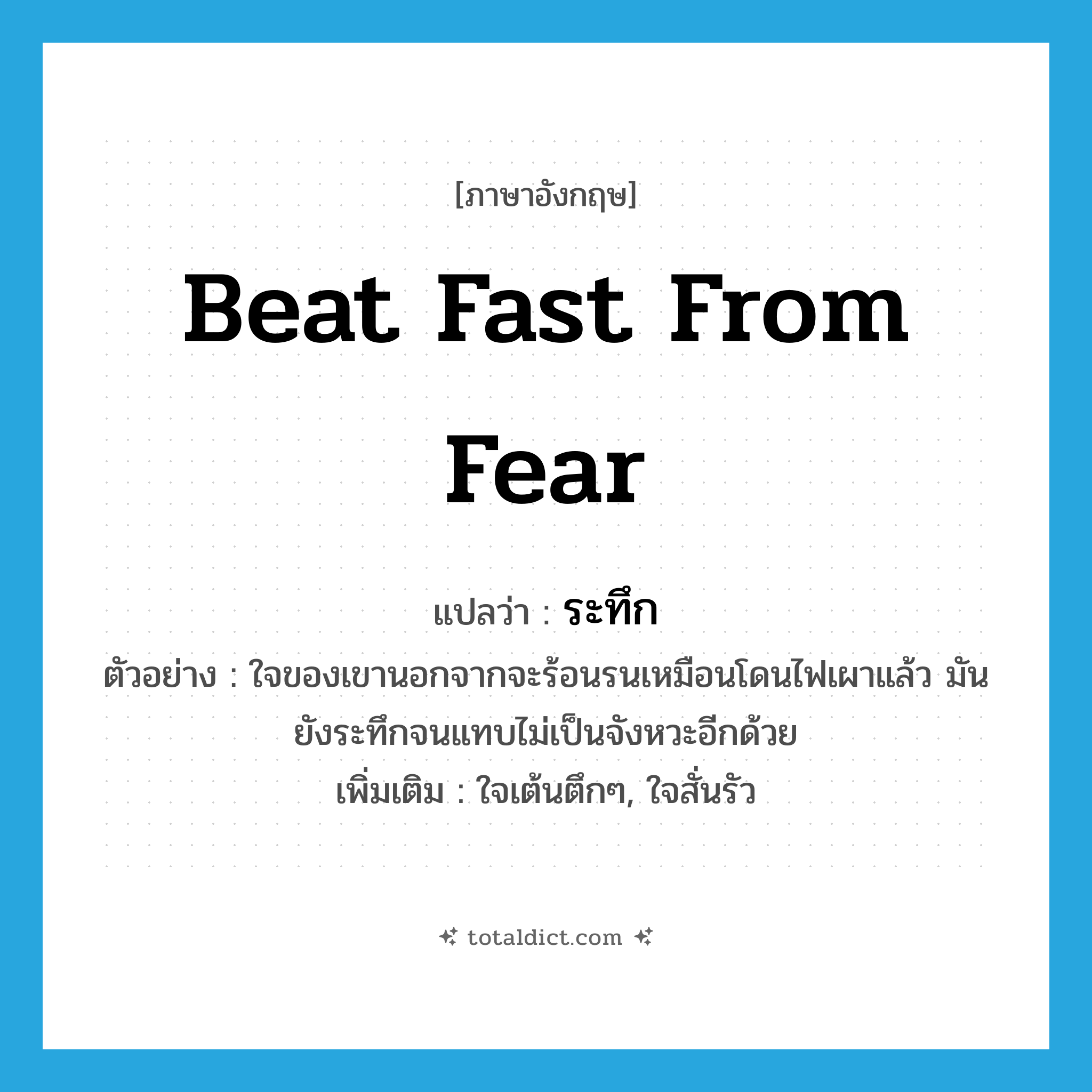 beat fast from fear แปลว่า?, คำศัพท์ภาษาอังกฤษ beat fast from fear แปลว่า ระทึก ประเภท V ตัวอย่าง ใจของเขานอกจากจะร้อนรนเหมือนโดนไฟเผาแล้ว มันยังระทึกจนแทบไม่เป็นจังหวะอีกด้วย เพิ่มเติม ใจเต้นตึกๆ, ใจสั่นรัว หมวด V