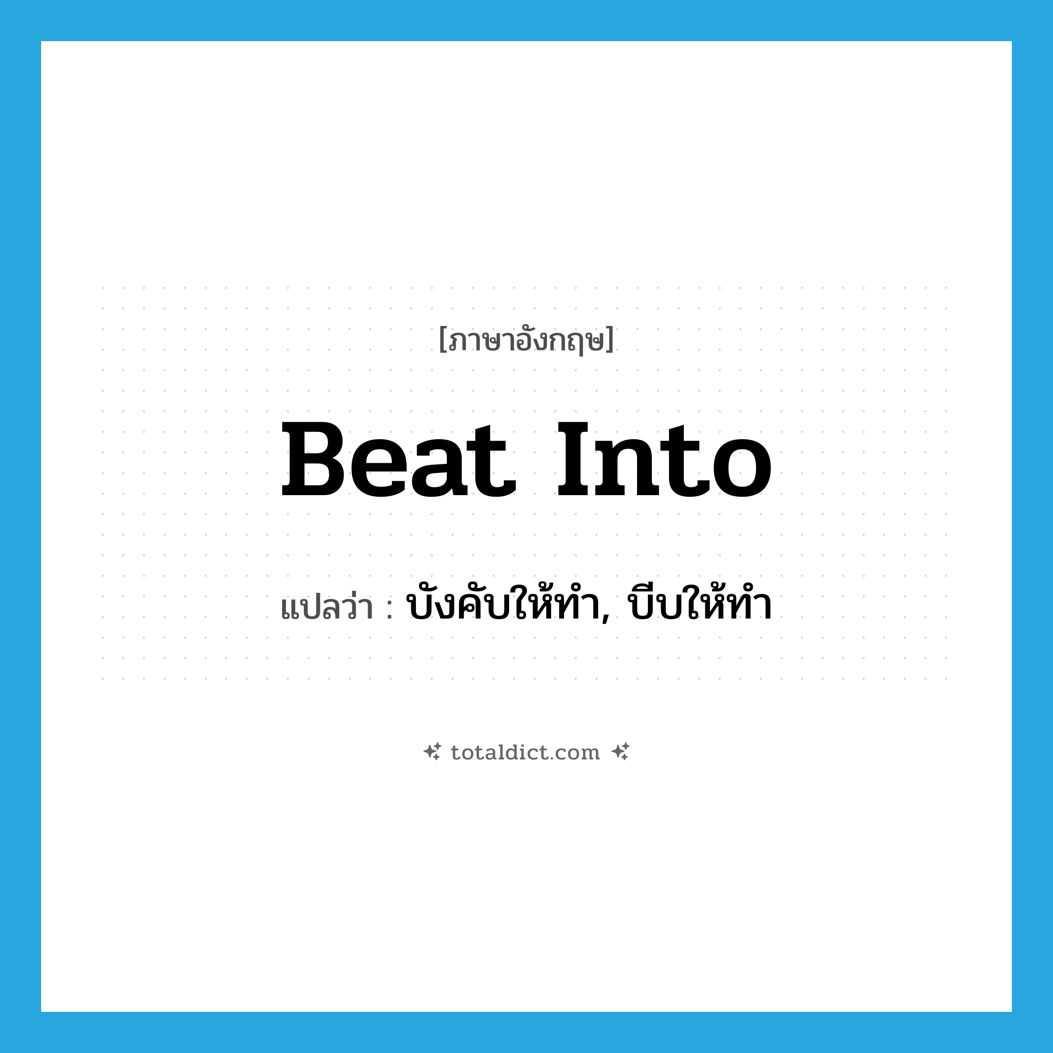 beat into แปลว่า?, คำศัพท์ภาษาอังกฤษ beat into แปลว่า บังคับให้ทำ, บีบให้ทำ ประเภท PHRV หมวด PHRV