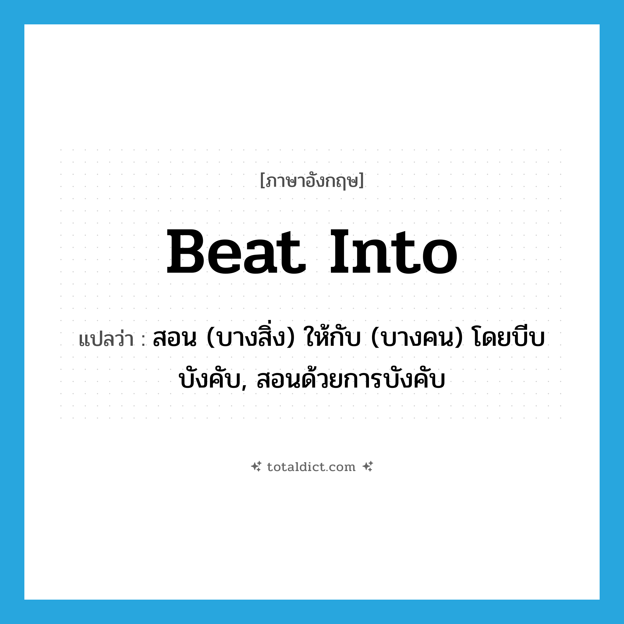 beat into แปลว่า?, คำศัพท์ภาษาอังกฤษ beat into แปลว่า สอน (บางสิ่ง) ให้กับ (บางคน) โดยบีบบังคับ, สอนด้วยการบังคับ ประเภท PHRV หมวด PHRV