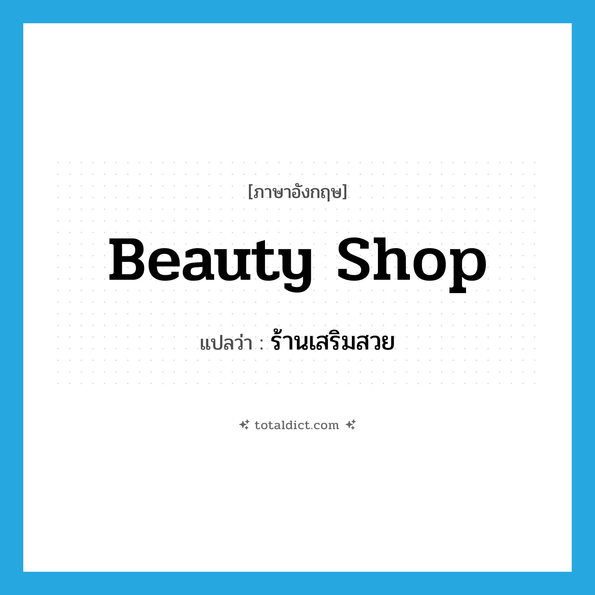 ร้านเสริมสวย ภาษาอังกฤษ?, คำศัพท์ภาษาอังกฤษ ร้านเสริมสวย แปลว่า beauty shop ประเภท N หมวด N