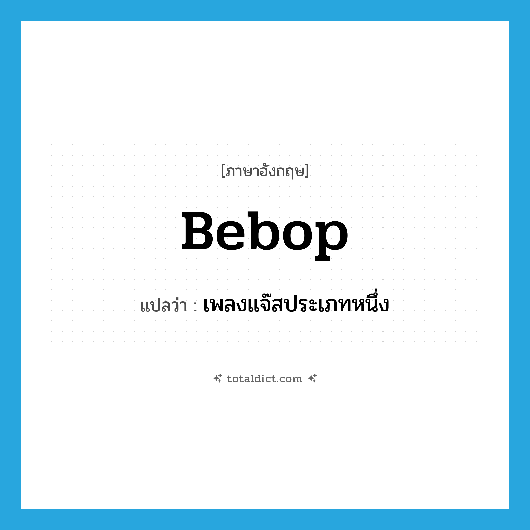 bebop แปลว่า?, คำศัพท์ภาษาอังกฤษ bebop แปลว่า เพลงแจ๊สประเภทหนึ่ง ประเภท N หมวด N