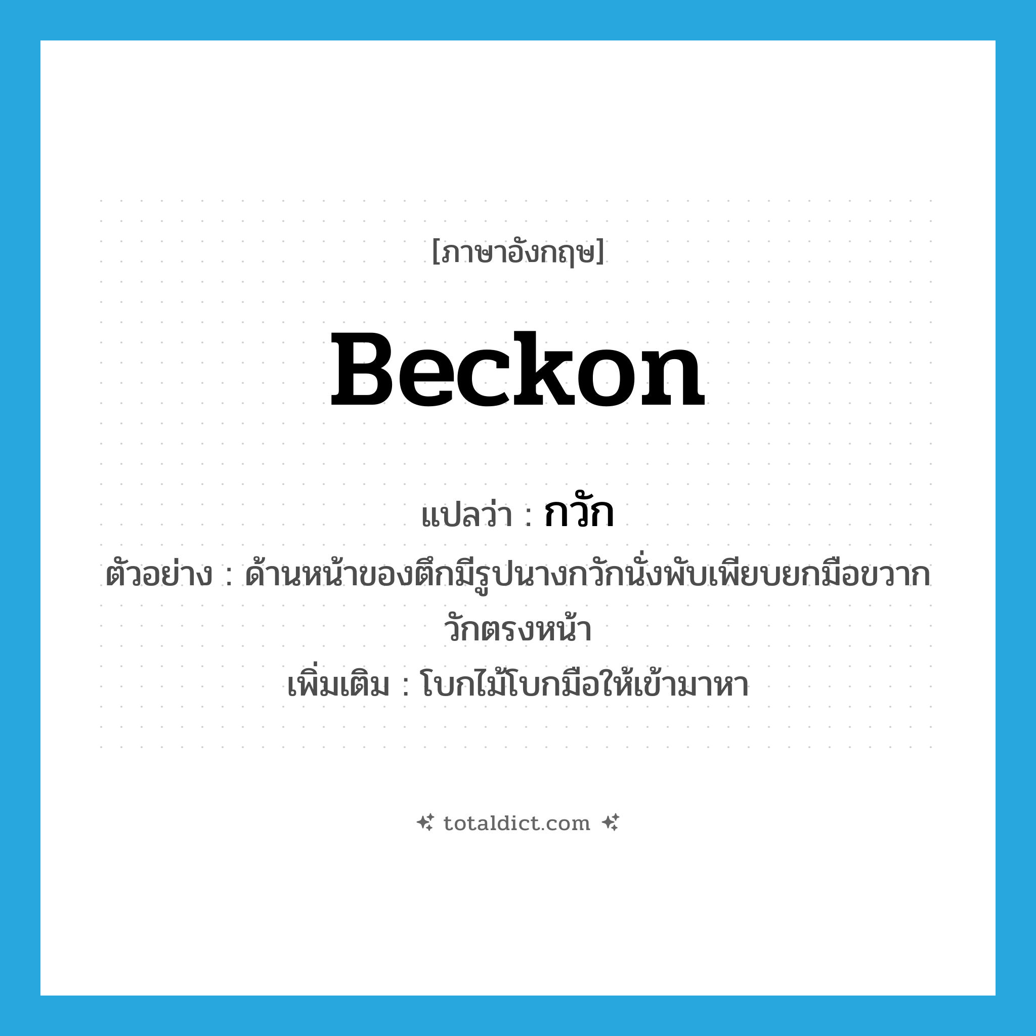 beckon แปลว่า?, คำศัพท์ภาษาอังกฤษ beckon แปลว่า กวัก ประเภท V ตัวอย่าง ด้านหน้าของตึกมีรูปนางกวักนั่งพับเพียบยกมือขวากวักตรงหน้า เพิ่มเติม โบกไม้โบกมือให้เข้ามาหา หมวด V