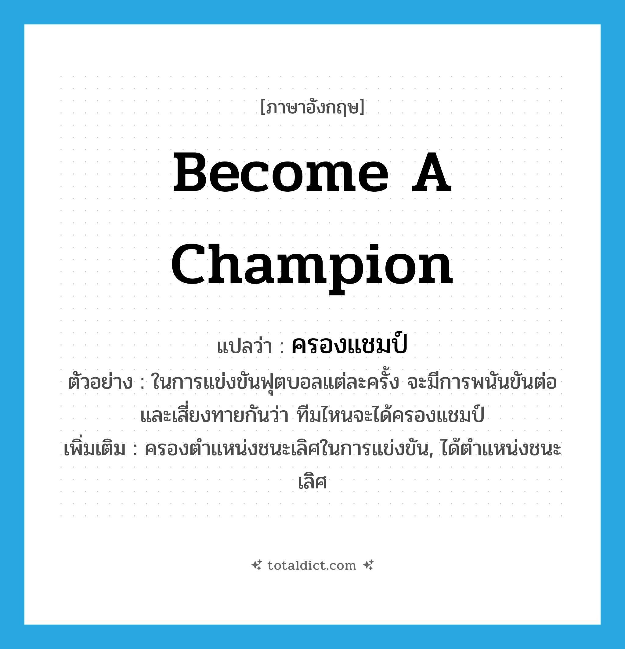 become a champion แปลว่า?, คำศัพท์ภาษาอังกฤษ become a champion แปลว่า ครองแชมป์ ประเภท V ตัวอย่าง ในการแข่งขันฟุตบอลแต่ละครั้ง จะมีการพนันขันต่อ และเสี่ยงทายกันว่า ทีมไหนจะได้ครองแชมป์ เพิ่มเติม ครองตำแหน่งชนะเลิศในการแข่งขัน, ได้ตำแหน่งชนะเลิศ หมวด V