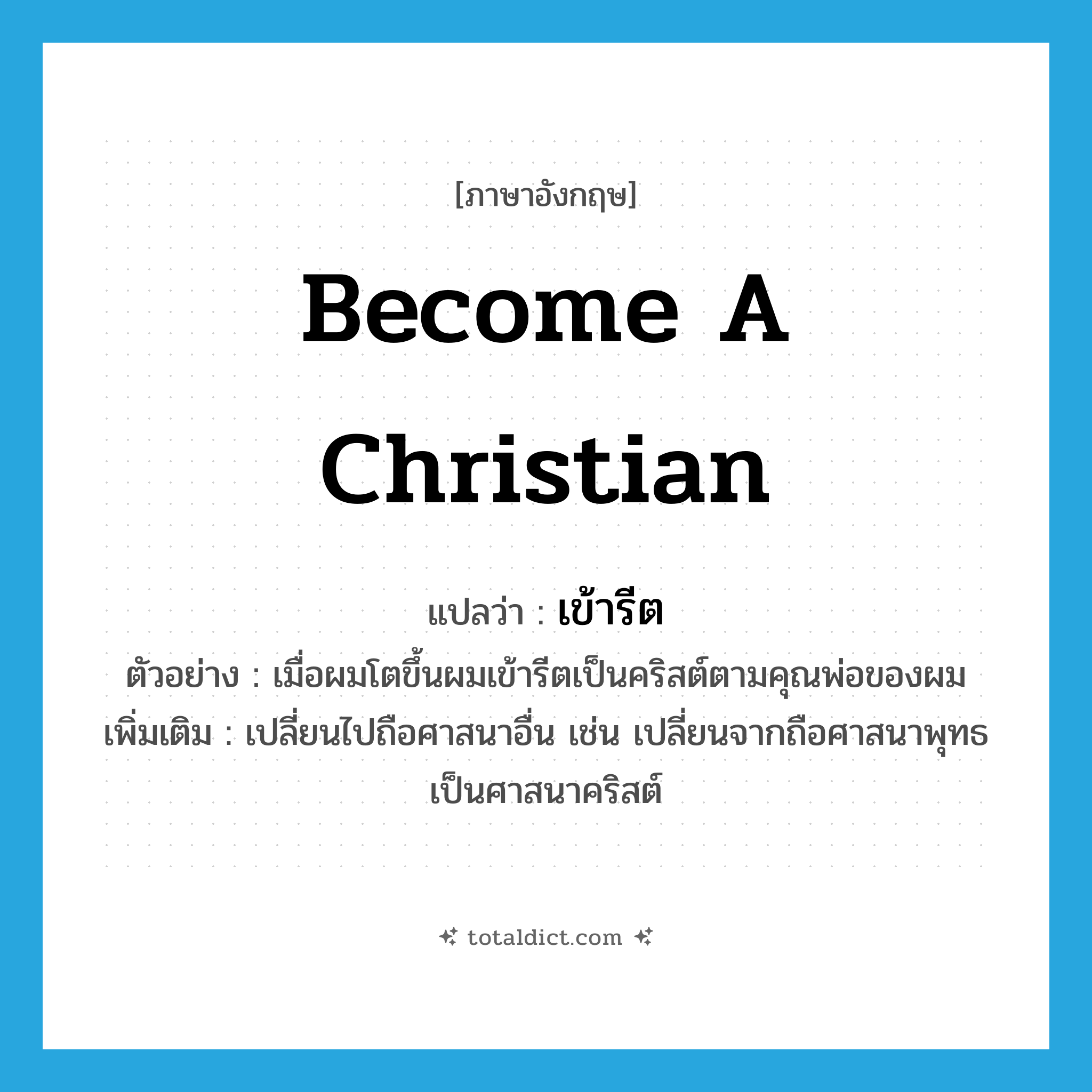become a Christian แปลว่า?, คำศัพท์ภาษาอังกฤษ become a Christian แปลว่า เข้ารีต ประเภท V ตัวอย่าง เมื่อผมโตขึ้นผมเข้ารีตเป็นคริสต์ตามคุณพ่อของผม เพิ่มเติม เปลี่ยนไปถือศาสนาอื่น เช่น เปลี่ยนจากถือศาสนาพุทธเป็นศาสนาคริสต์ หมวด V