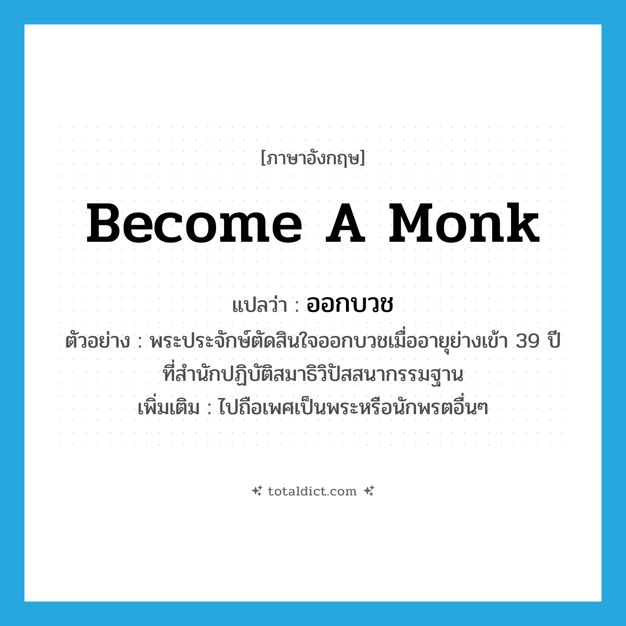 become a monk แปลว่า?, คำศัพท์ภาษาอังกฤษ become a monk แปลว่า ออกบวช ประเภท V ตัวอย่าง พระประจักษ์ตัดสินใจออกบวชเมื่ออายุย่างเข้า 39 ปี ที่สำนักปฏิบัติสมาธิวิปัสสนากรรมฐาน เพิ่มเติม ไปถือเพศเป็นพระหรือนักพรตอื่นๆ หมวด V