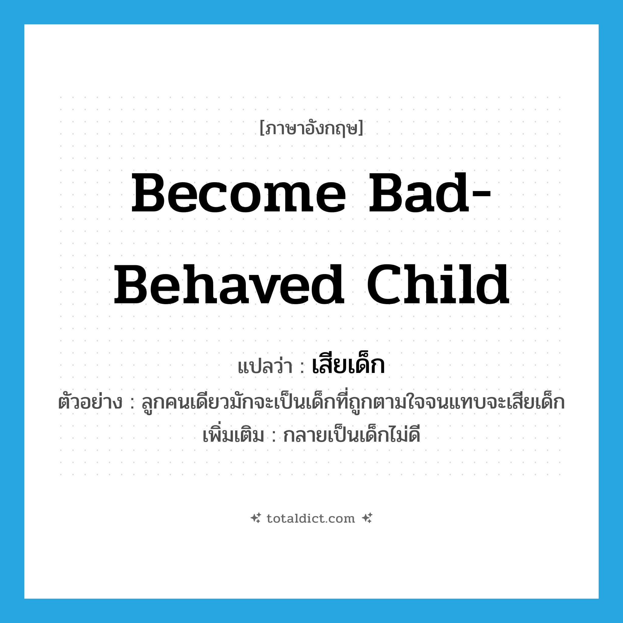 become bad-behaved child แปลว่า?, คำศัพท์ภาษาอังกฤษ become bad-behaved child แปลว่า เสียเด็ก ประเภท V ตัวอย่าง ลูกคนเดียวมักจะเป็นเด็กที่ถูกตามใจจนแทบจะเสียเด็ก เพิ่มเติม กลายเป็นเด็กไม่ดี หมวด V