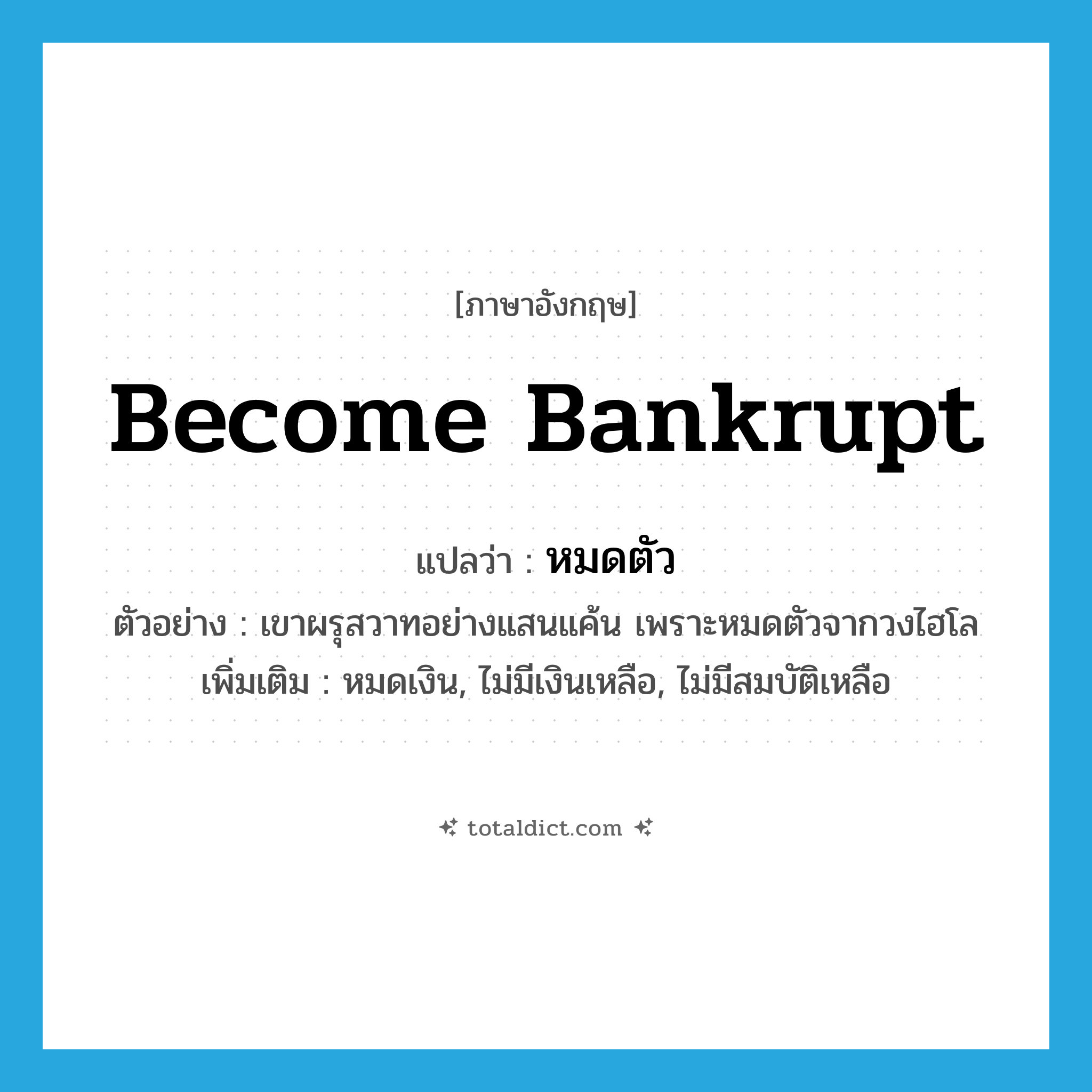 become bankrupt แปลว่า?, คำศัพท์ภาษาอังกฤษ become bankrupt แปลว่า หมดตัว ประเภท V ตัวอย่าง เขาผรุสวาทอย่างแสนแค้น เพราะหมดตัวจากวงไฮโล เพิ่มเติม หมดเงิน, ไม่มีเงินเหลือ, ไม่มีสมบัติเหลือ หมวด V