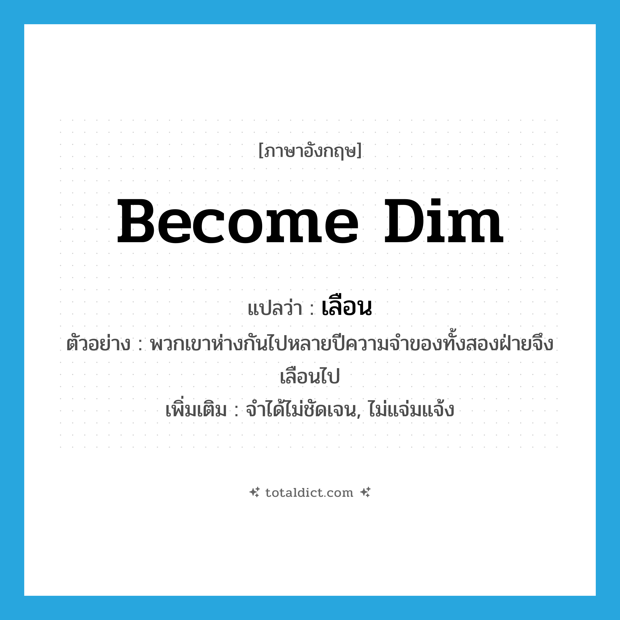 become dim แปลว่า?, คำศัพท์ภาษาอังกฤษ become dim แปลว่า เลือน ประเภท V ตัวอย่าง พวกเขาห่างกันไปหลายปีความจำของทั้งสองฝ่ายจึงเลือนไป เพิ่มเติม จำได้ไม่ชัดเจน, ไม่แจ่มแจ้ง หมวด V