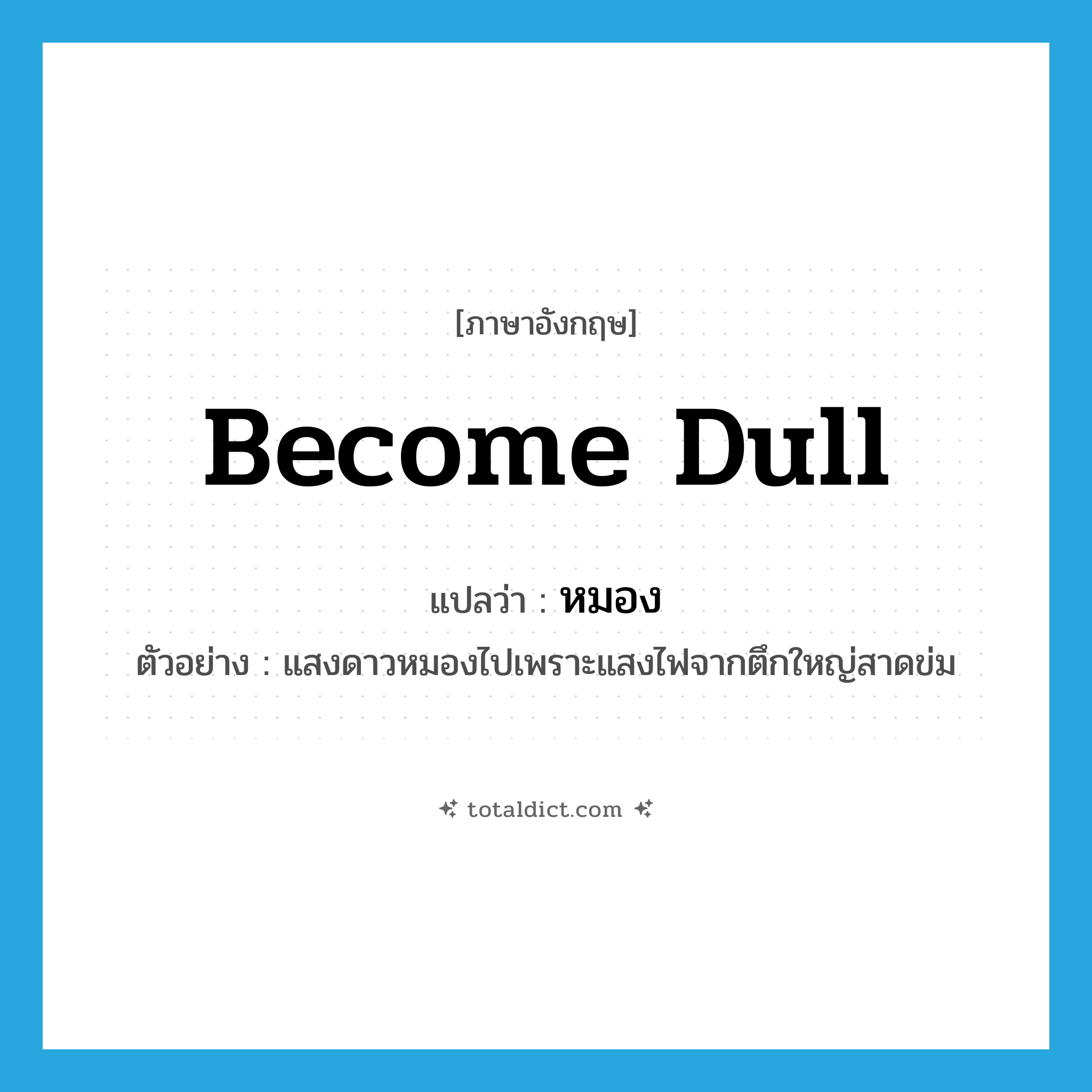 become dull แปลว่า?, คำศัพท์ภาษาอังกฤษ become dull แปลว่า หมอง ประเภท V ตัวอย่าง แสงดาวหมองไปเพราะแสงไฟจากตึกใหญ่สาดข่ม หมวด V