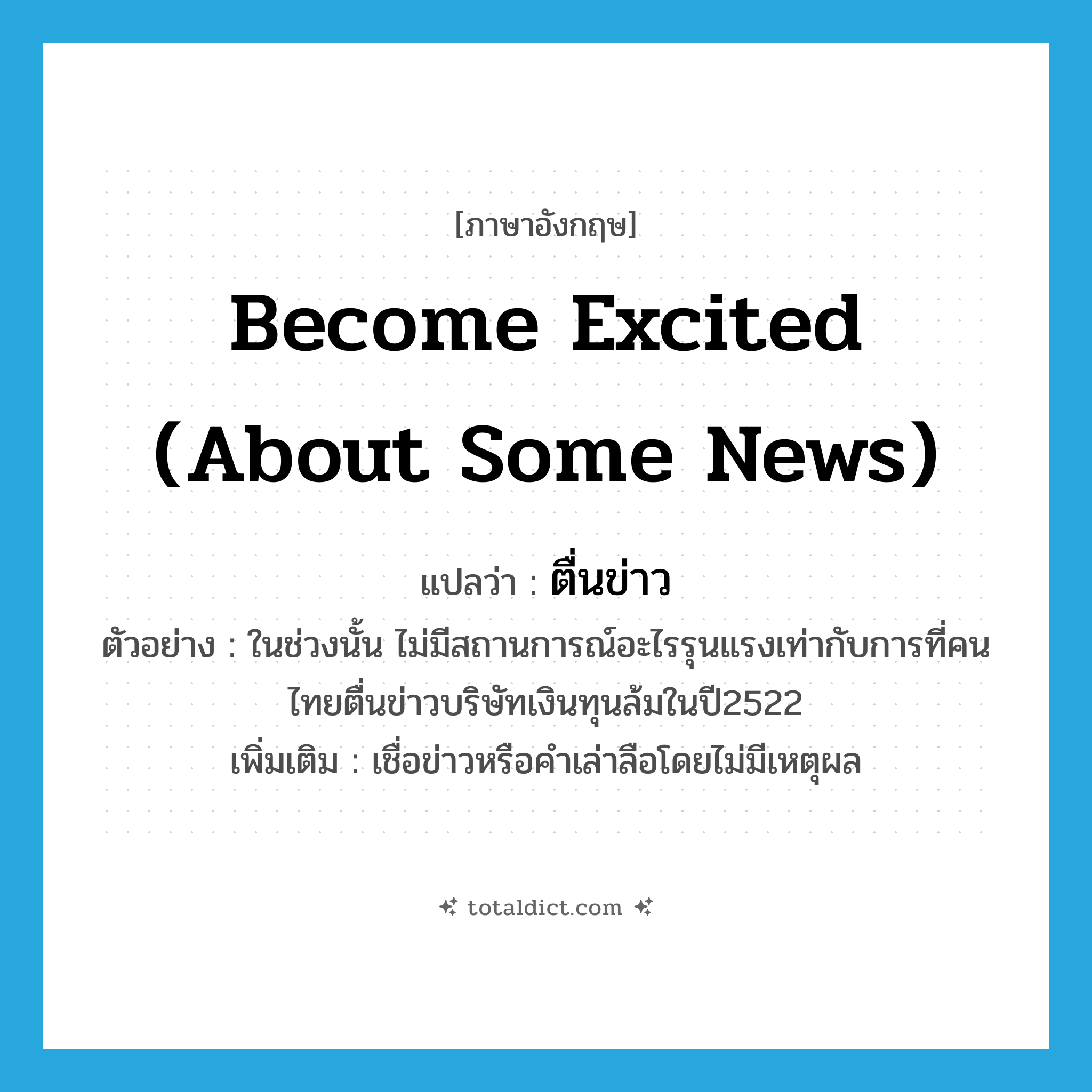 become excited (about some news) แปลว่า?, คำศัพท์ภาษาอังกฤษ become excited (about some news) แปลว่า ตื่นข่าว ประเภท V ตัวอย่าง ในช่วงนั้น ไม่มีสถานการณ์อะไรรุนแรงเท่ากับการที่คนไทยตื่นข่าวบริษัทเงินทุนล้มในปี2522 เพิ่มเติม เชื่อข่าวหรือคำเล่าลือโดยไม่มีเหตุผล หมวด V