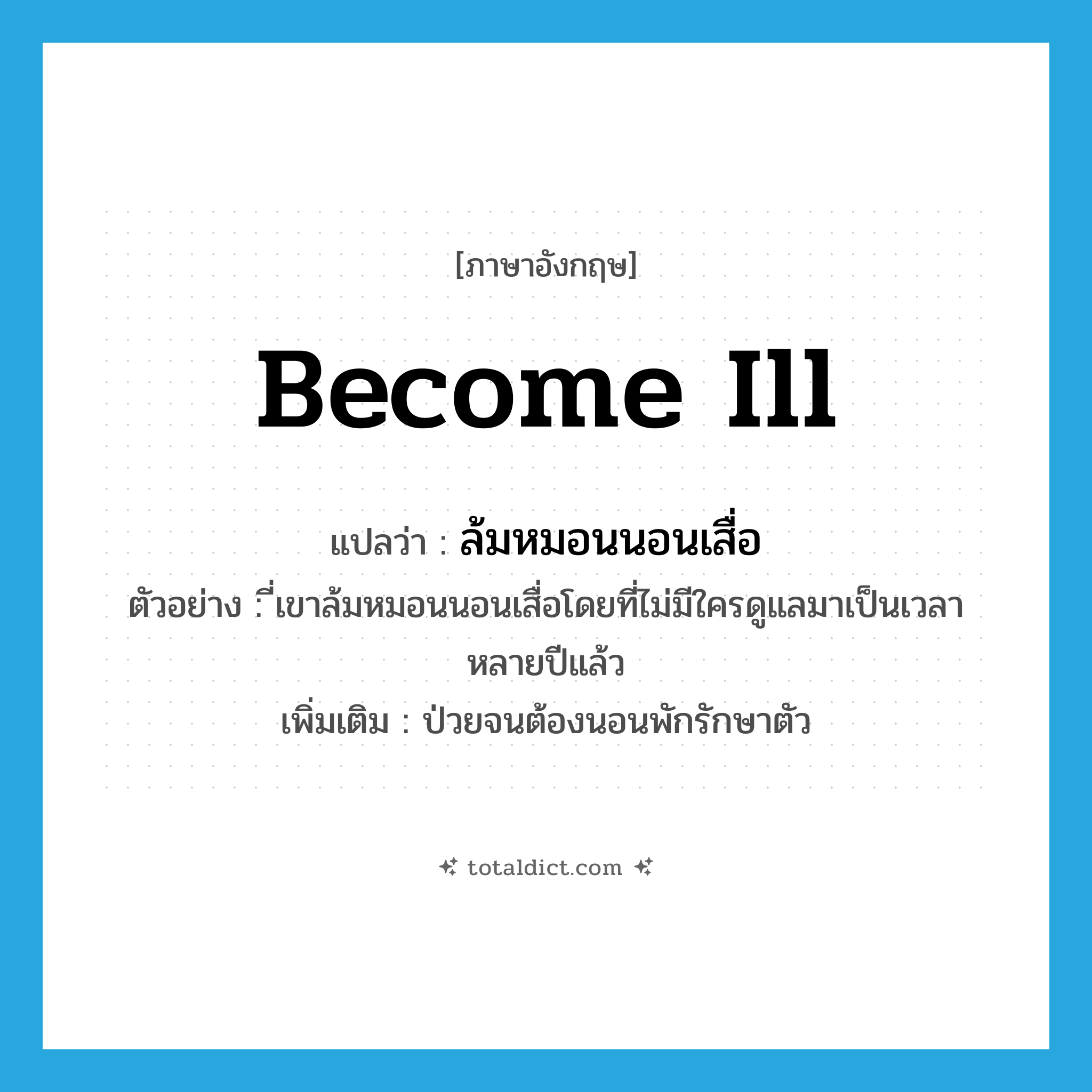 become ill แปลว่า?, คำศัพท์ภาษาอังกฤษ become ill แปลว่า ล้มหมอนนอนเสื่อ ประเภท V ตัวอย่าง ี่เขาล้มหมอนนอนเสื่อโดยที่ไม่มีใครดูแลมาเป็นเวลาหลายปีแล้ว เพิ่มเติม ป่วยจนต้องนอนพักรักษาตัว หมวด V