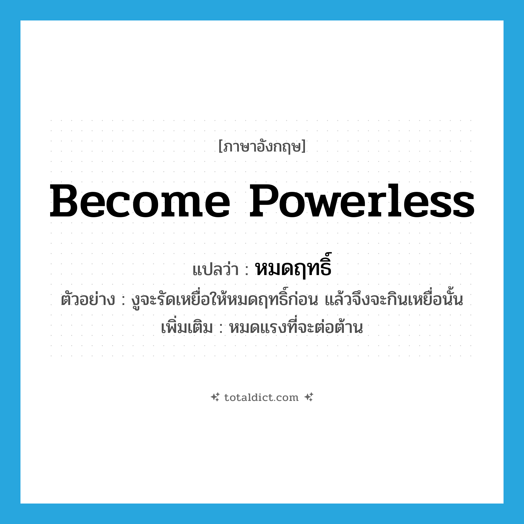 become powerless แปลว่า?, คำศัพท์ภาษาอังกฤษ become powerless แปลว่า หมดฤทธิ์ ประเภท V ตัวอย่าง งูจะรัดเหยื่อให้หมดฤทธิ์ก่อน แล้วจึงจะกินเหยื่อนั้น เพิ่มเติม หมดแรงที่จะต่อต้าน หมวด V